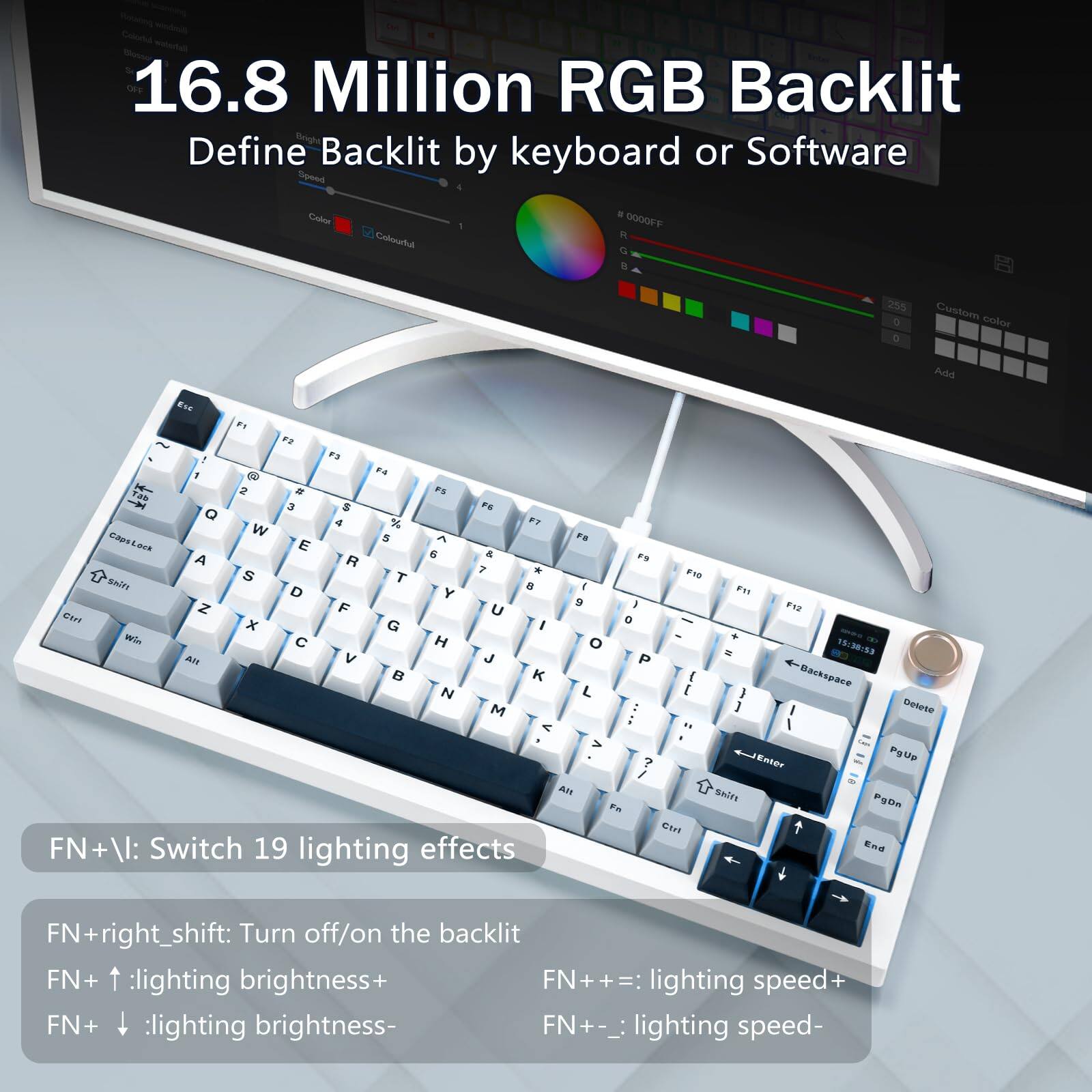 16.8 Million RGB Backlit  
Define Backlit by keyboard or Software  

FN+\: Switch 19 lighting effects  
FN+right_shift: Turn off/on the backlit  
FN+ ↑: lighting brightness+  
FN+ ↓: lighting brightness-  
FN++=: lighting speed+  
FN+-_: lighting speed-