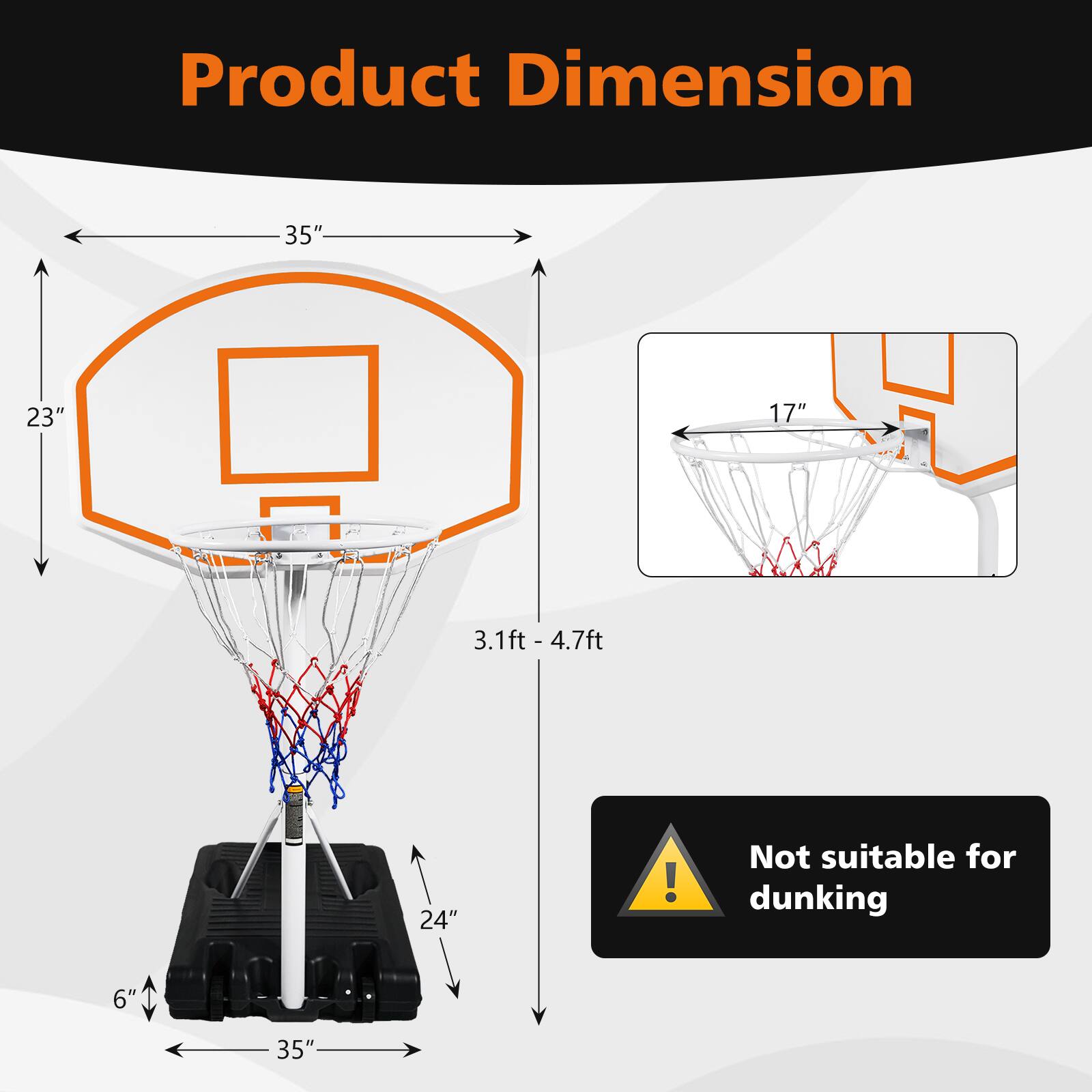 Product Dimension

- 35" (width)
- 23" (height)
- 3.1ft - 4.7ft (height range)
- 24" (base width)
- 6" (base depth)
- 17" (net width)

Not suitable for dunking