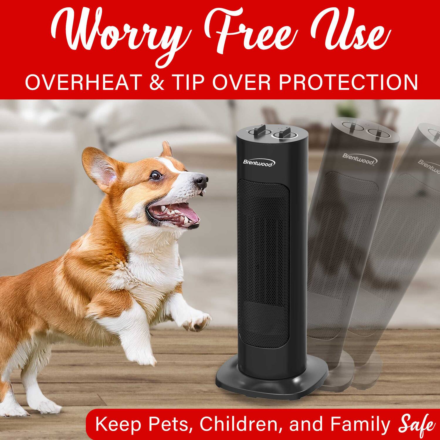 Worry Free Use  
OVERHEAT & TIP OVER PROTECTION  

Keep Pets, Children, and Family Safe