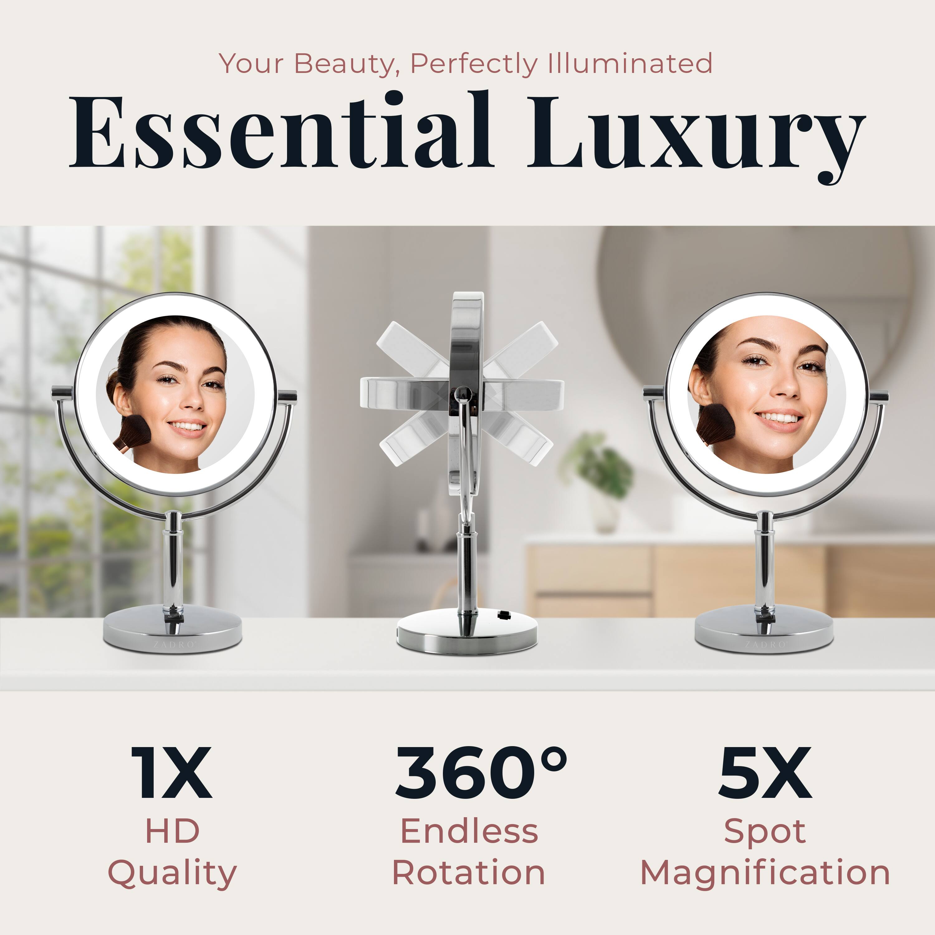 Your Beauty, Perfectly Illuminated

Essential Luxury

1X HD Quality

360° Endless Rotation

5X Spot Magnification