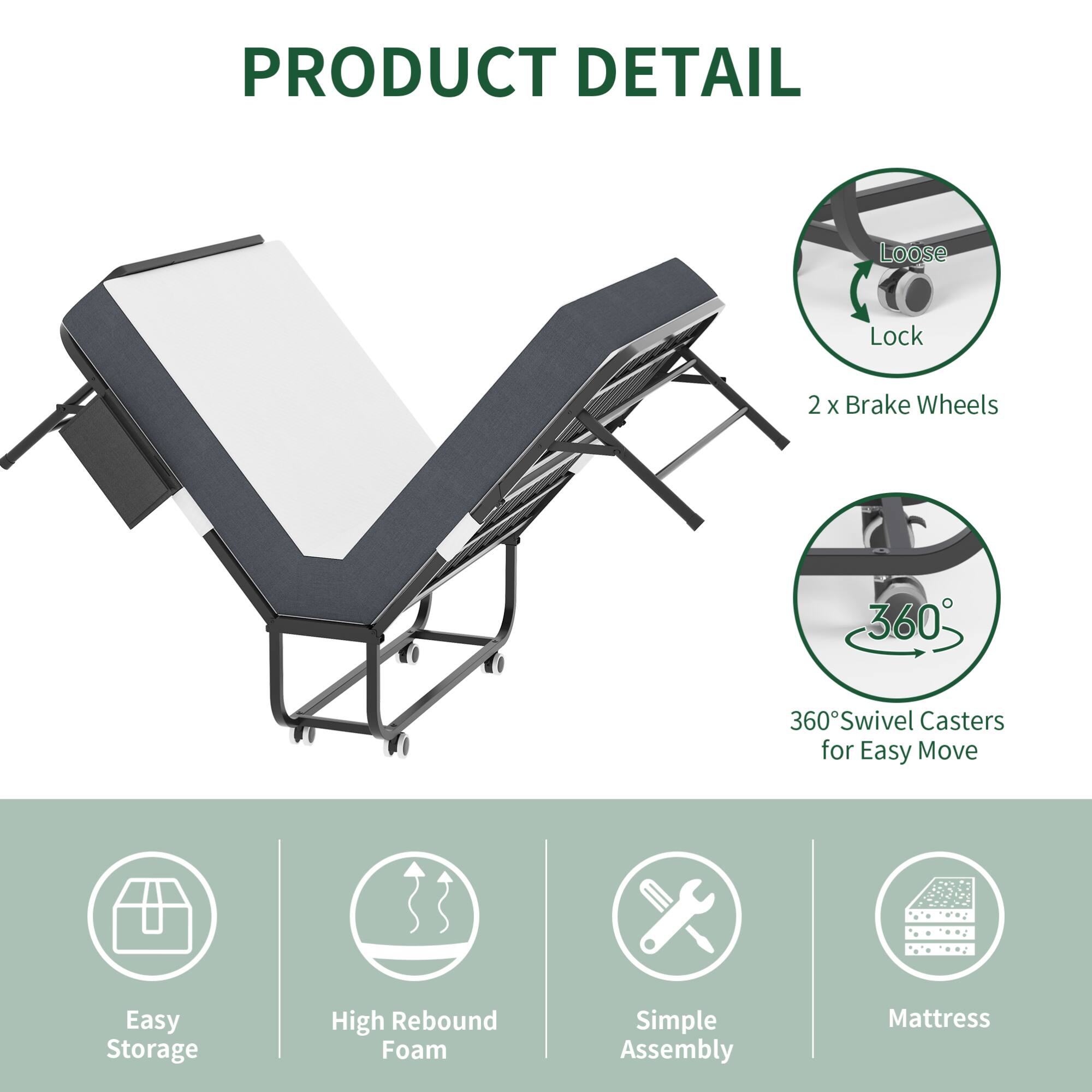 PRODUCT DETAIL

- Loose Lock
- 2 x Brake Wheels
- 360° Swivel Casters for Easy Move
- Easy Storage
- High Rebound Foam
- Simple Assembly
- Mattress