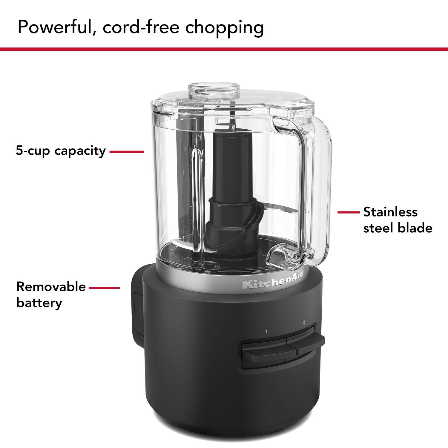 Powerful, cord-free chopping

5-cup capacity

Stainless steel blade

Removable battery
