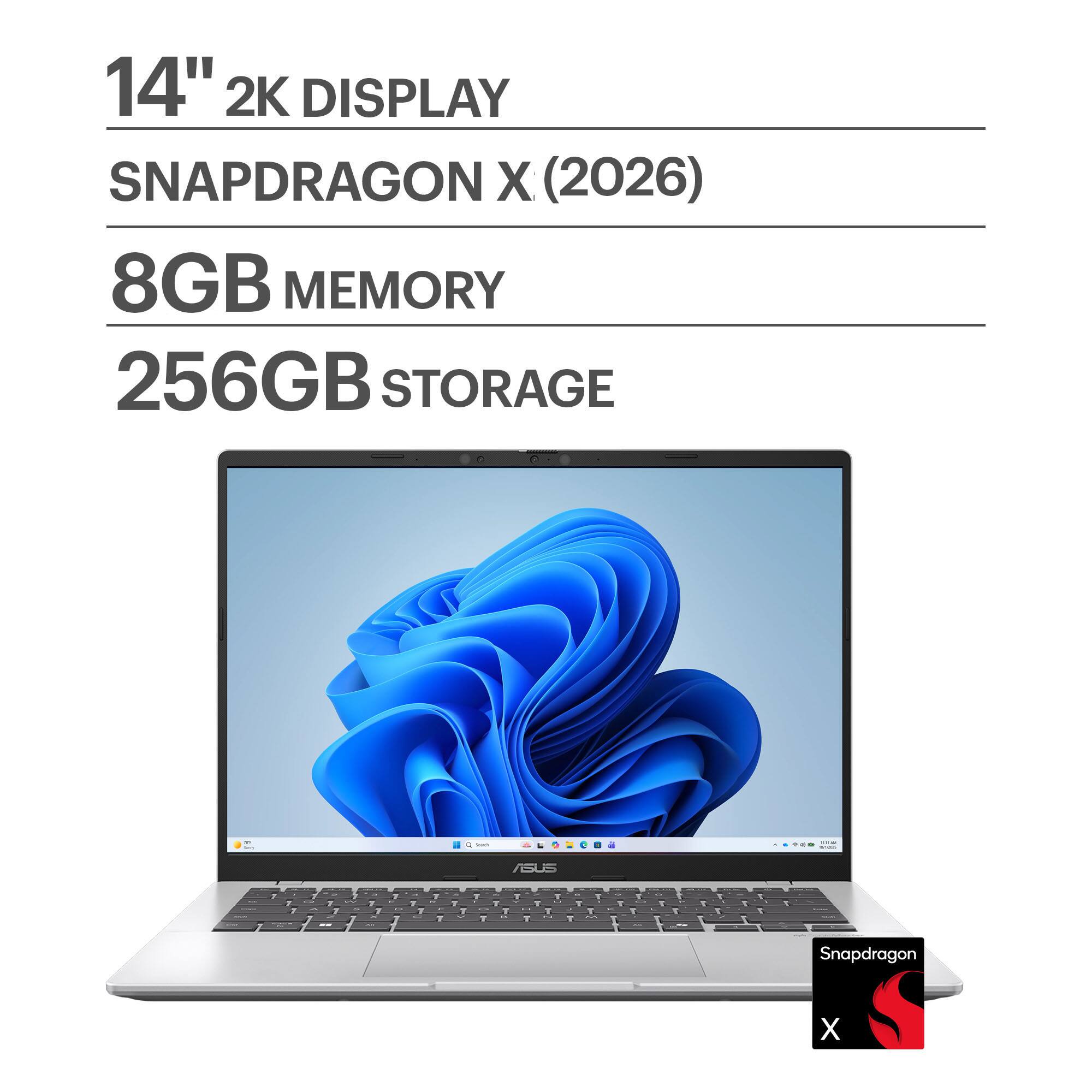 14" 2K DISPLAY  
SNAPDRAGON X (2026)  
8GB MEMORY  
256GB STORAGE  

ASUS  

Snapdragon X