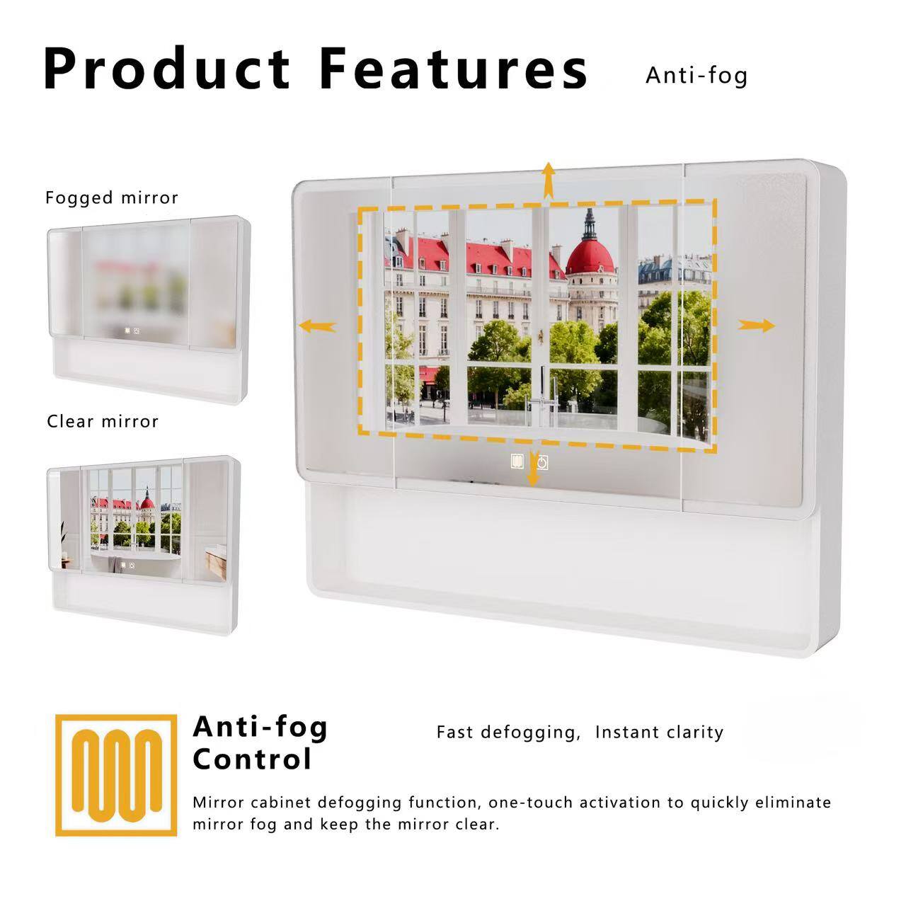 Product Features

Anti-fog

Fogged mirror

Clear mirror

Anti-fog Control

Fast defogging, Instant clarity

Mirror cabinet defogging function, one-touch activation to quickly eliminate mirror fog and keep the mirror clear.