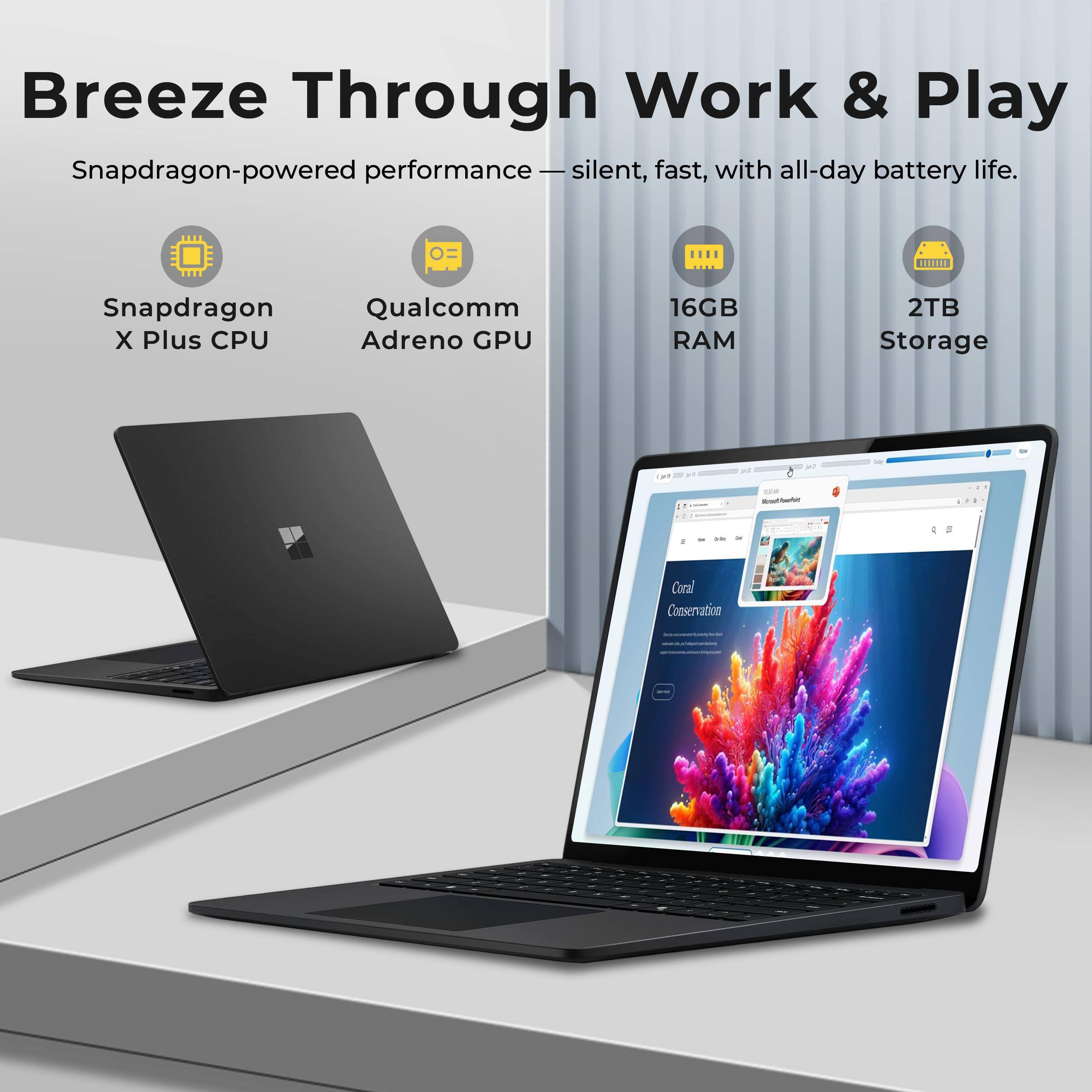 Breeze Through Work & Play  
Snapdragon-powered performance - silent, fast, with all-day battery life.  
Snapdragon X Plus CPU  
Qualcomm Adreno GPU  
16GB RAM  
2TB Storage  
Coral Conservation