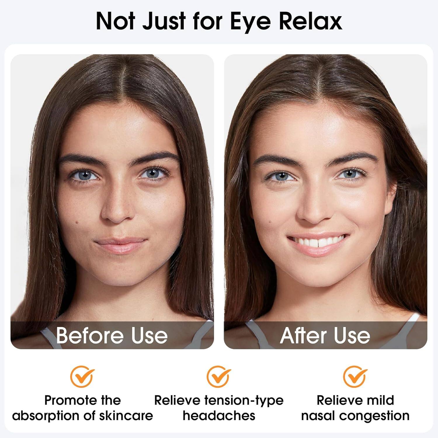 Not Just for Eye Relax

Before Use
- Promote the absorption of skincare

After Use
- Relieve tension-type headaches
- Relieve mild nasal congestion