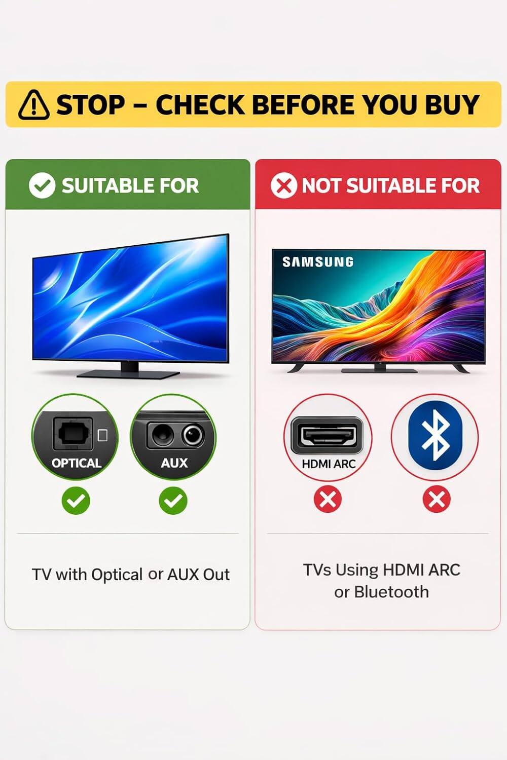 STOP - CHECK BEFORE YOU BUY

SUITABLE FOR  
TV with Optical or AUX Out

NOT SUITABLE FOR  
SAMSUNG  
TVs Using HDMI ARC or Bluetooth