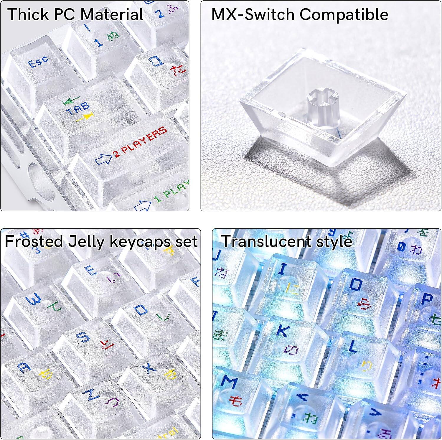 Thick PC Material 2  
MX-Switch Compatible  
1 Esc 0  
TAB  
2 PLAYERS  
1 PLAY  

Frosted Jelly keycaps set  
Translucent style