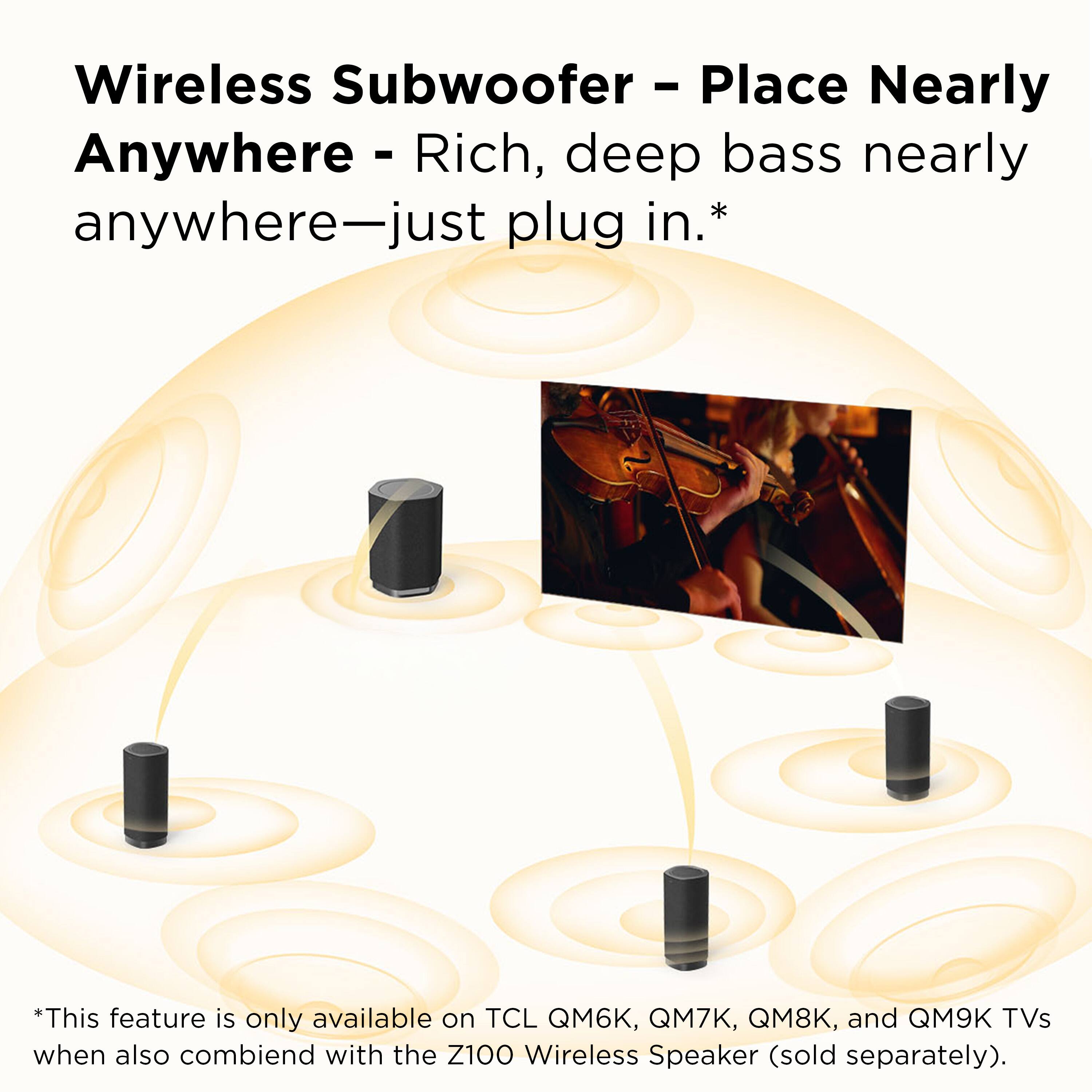 Wireless Subwoofer - Place Nearly Anywhere - Rich, deep bass nearly anywhere—just plug in.*

*This feature is only available on TCL QM6K, QM7K, QM8K, and QM9K TVs when also combined with the Z100 Wireless Speaker (sold separately).