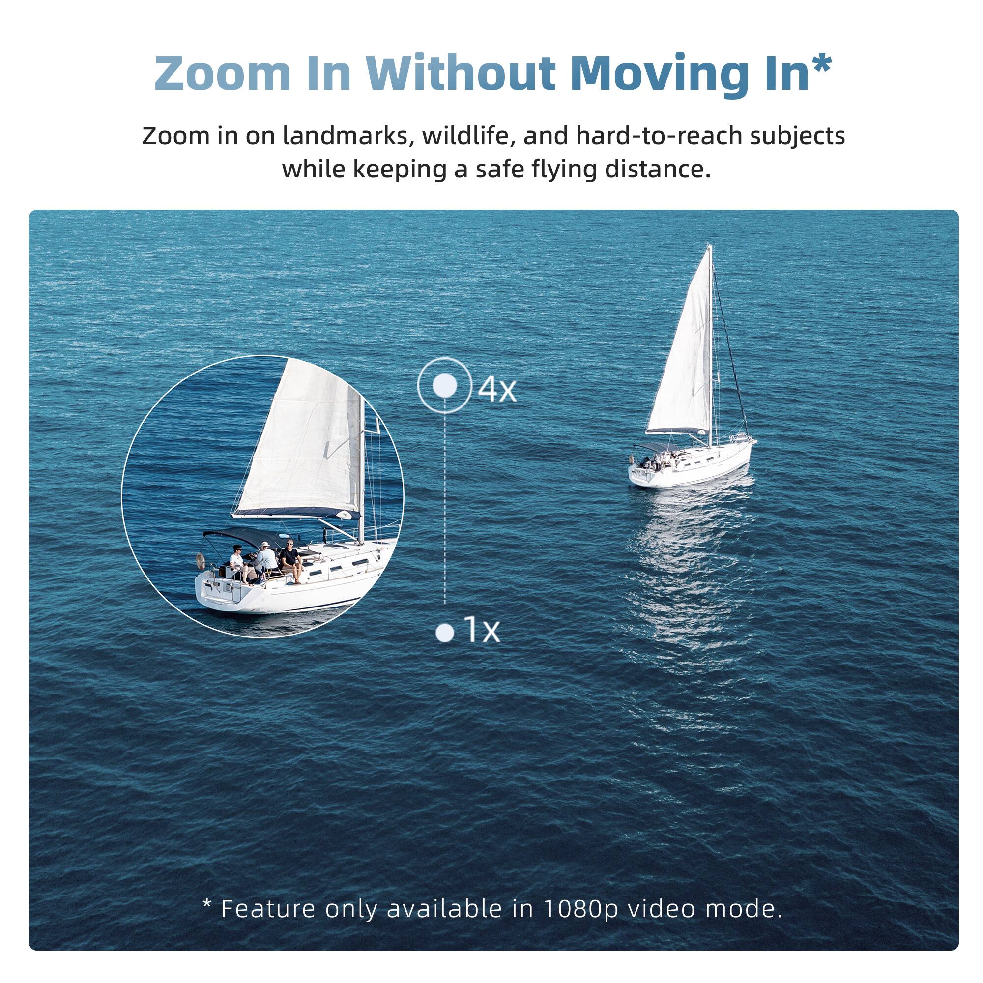 Zoom In Without Moving In*

Zoom in on landmarks, wildlife, and hard-to-reach subjects while keeping a safe flying distance.

4x 1x

* Feature only available in 1080p video mode.