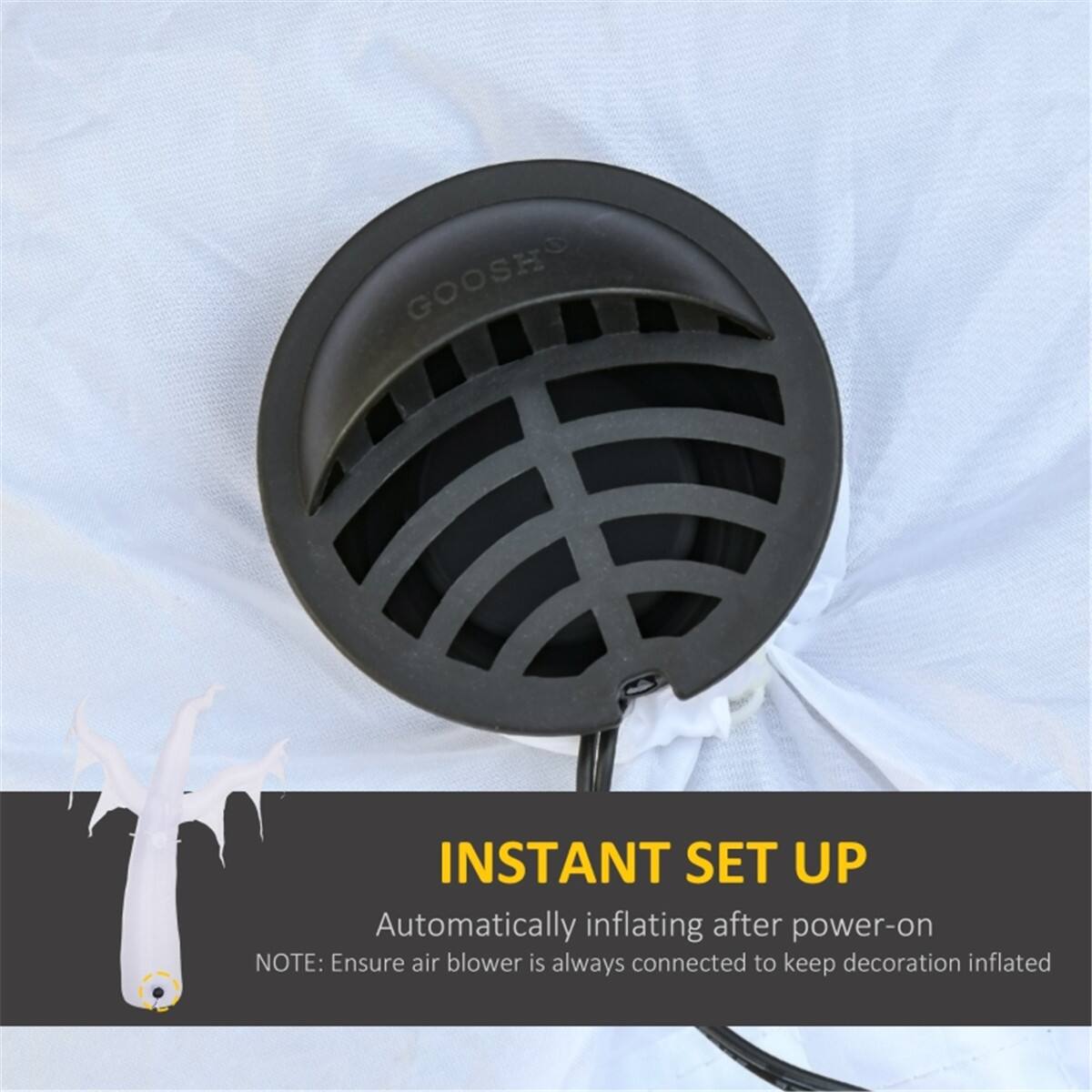 GOOSH

INSTANT SET UP
Automatically inflating after power-on
NOTE: Ensure air blower is always connected to keep decoration inflated