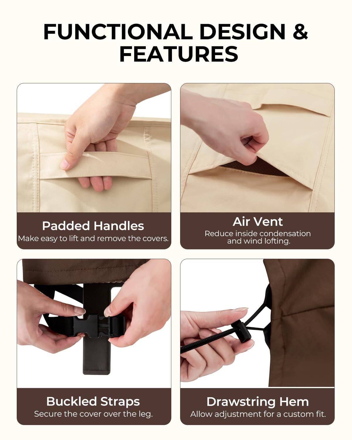 FUNCTIONAL DESIGN & FEATURES

- Padded Handles
  - Make easy to lift and remove the covers.

- Air Vent
  - Reduce inside condensation and wind lofting.

- Buckled Straps
  - Secure the cover over the leg.

- Drawstring Hem
  - Allow adjustment for a custom fit.