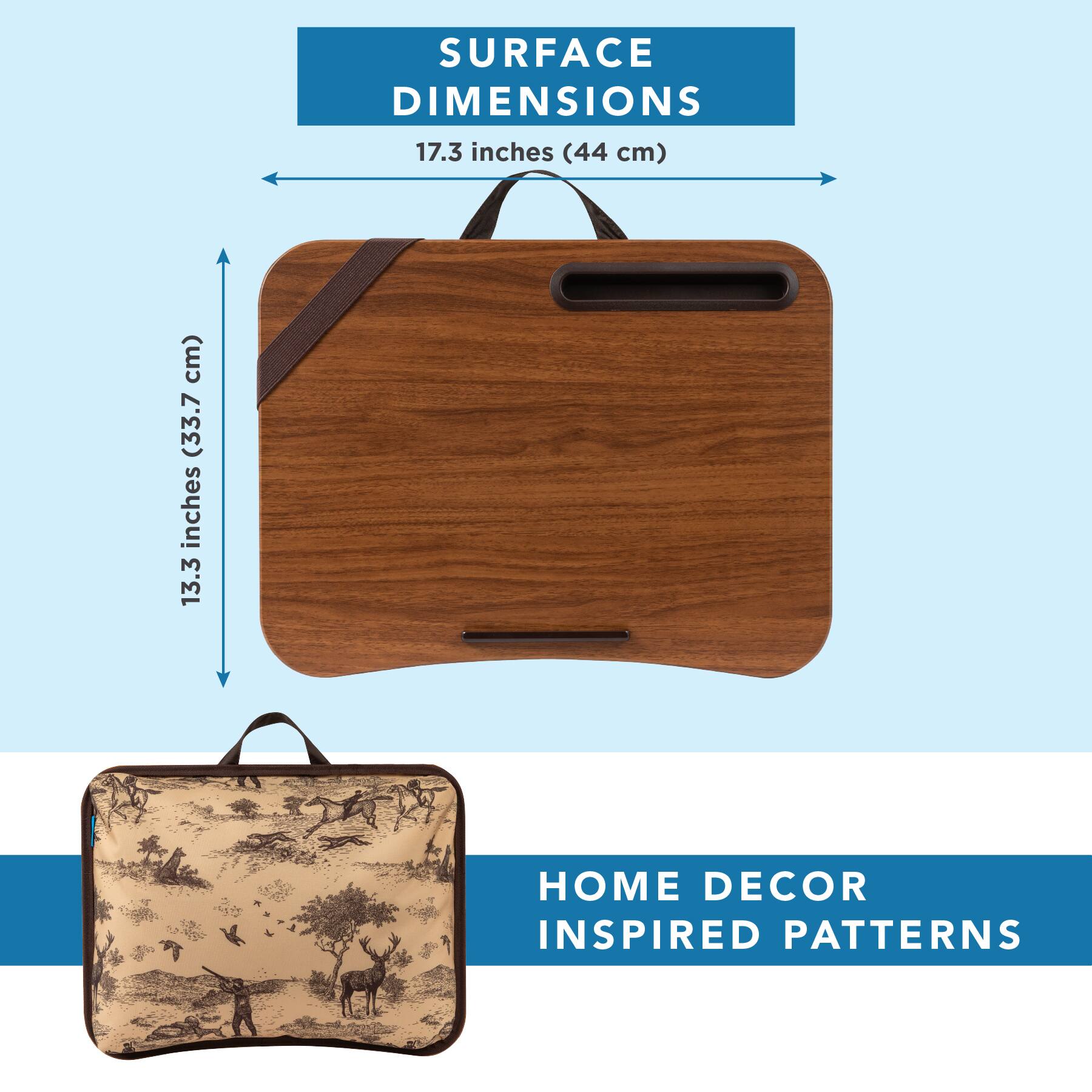 SURFACE DIMENSIONS  
17.3 inches (44 cm)  
13.3 inches (33.7 cm)  

HOME DECOR INSPIRED PATTERNS