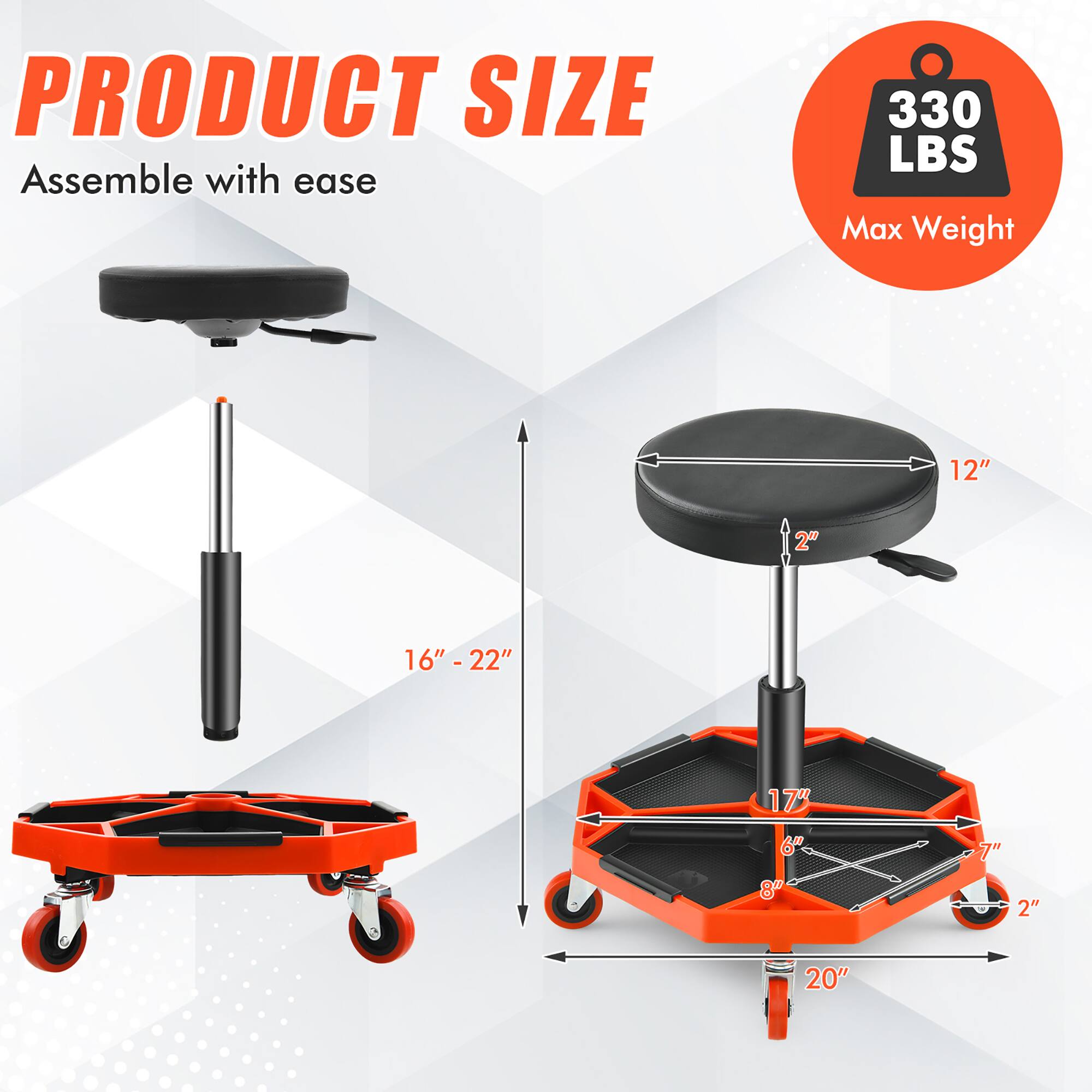 PRODUCT SIZE  
Assemble with ease  

330 LBS Max Weight  

12"  
2"  
16" - 22"  
17"  
6"  
8"  
7"  
2"  
20"