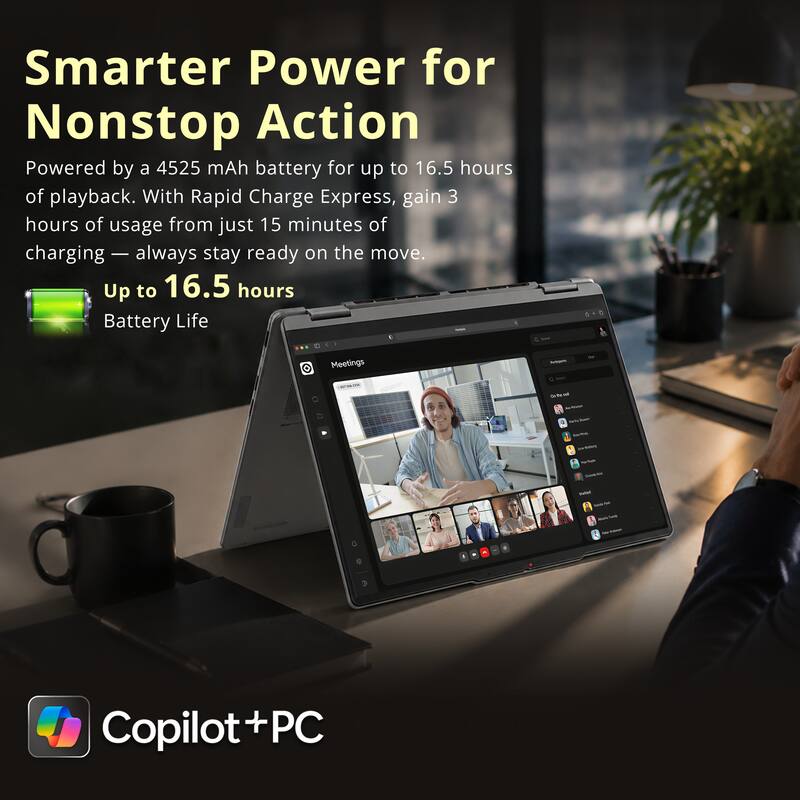 Smarter Power for Nonstop Action  
Powered by a 4525 mAh battery for up to 16.5 hours of playback. With Rapid Charge Express, gain 3 hours of usage from just 15 minutes of charging — always stay ready on the move.  
Up to 16.5 hours Battery Life  

Meetings  
Arbjem  
Copilot+PC