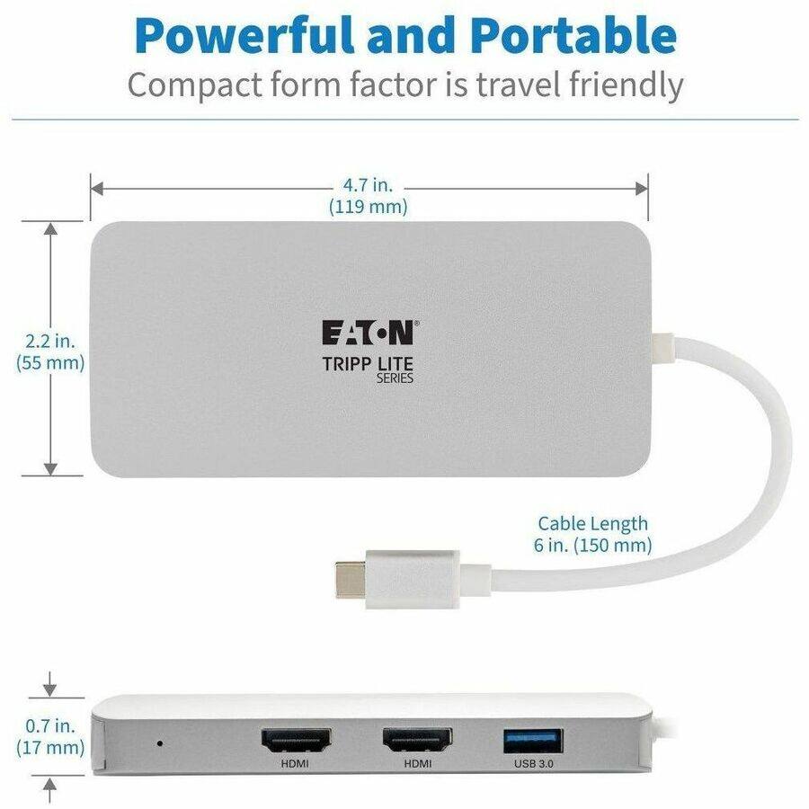 Powerful and Portable  
Compact form factor is travel friendly  

4.7 in. (119 mm)  
2.2 in. (55 mm)  
0.7 in. (17 mm)  

Cable Length 6 in. (150 mm)  

EATON TRIPP LITE SERIES  

HDMI  
HDMI  
USB 3.0