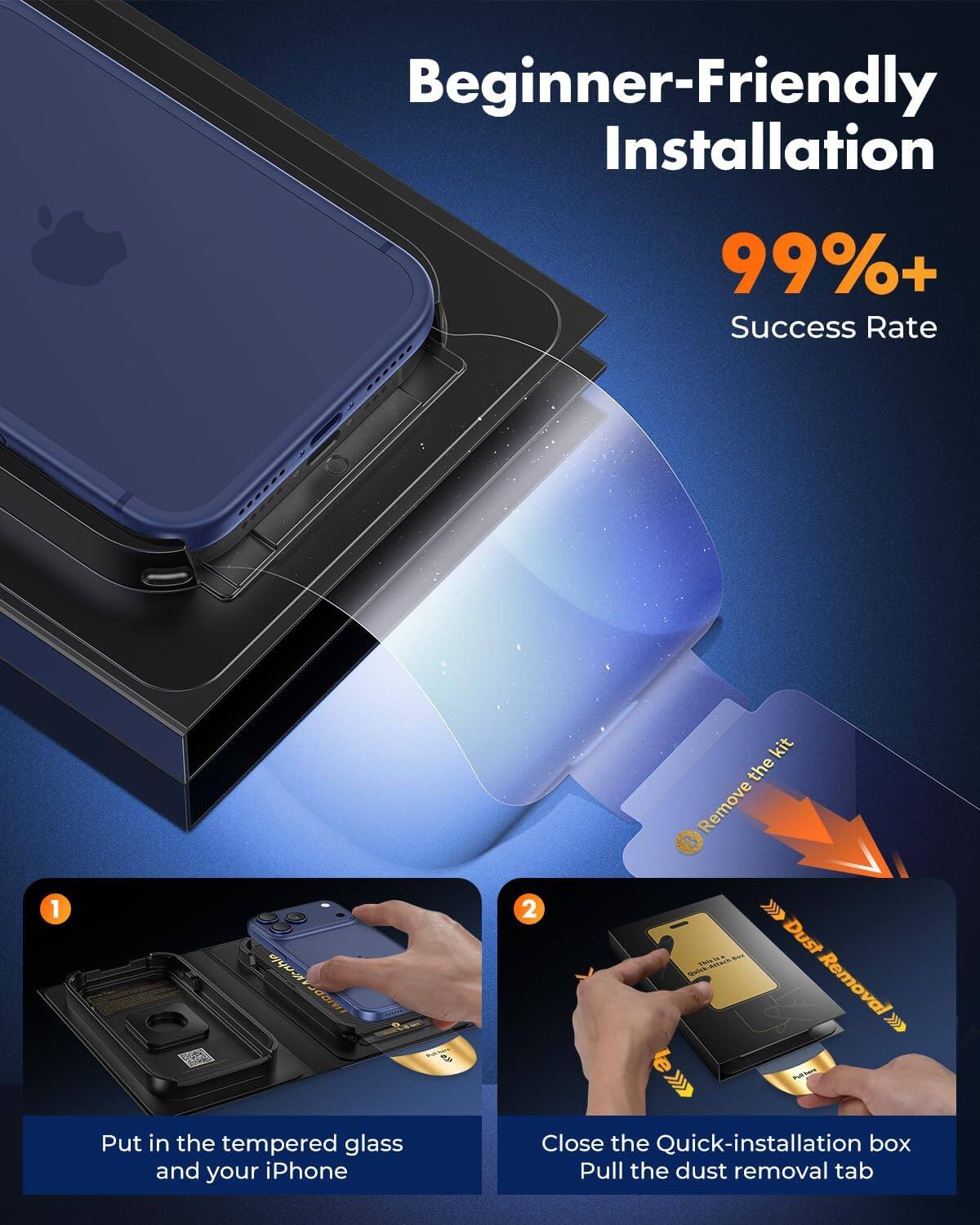 Beginner-Friendly Installation  
99%+ Success Rate  

1. Put in the tempered glass and your iPhone  
2. Close the Quick-installation box  
   Pull the dust removal tab