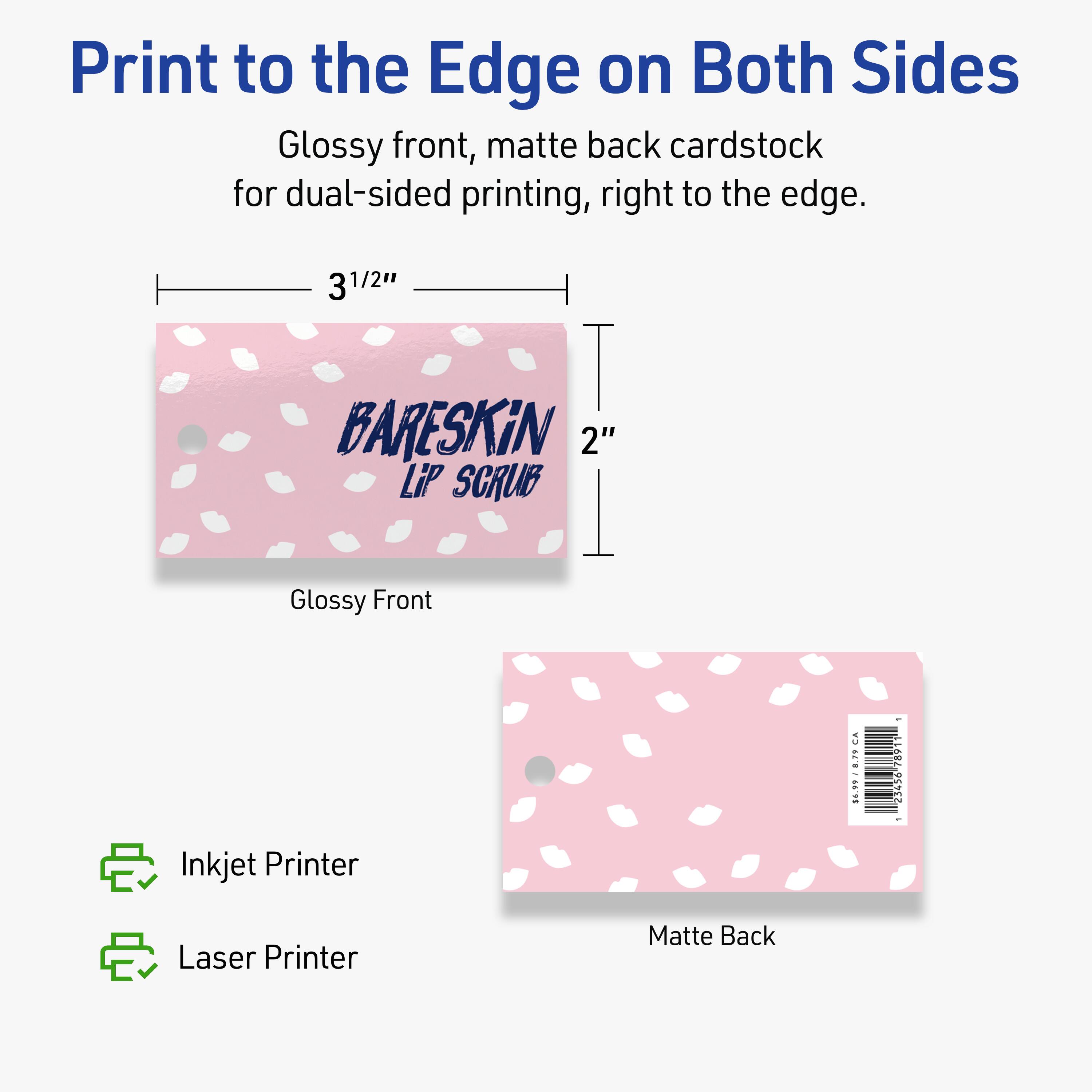 Print to the Edge on Both Sides  
Glossy front, matte back cardstock for dual-sided printing, right to the edge.  

3 1/2" x 2"  

BARESKiN  
LiP SCRUB  

Glossy Front  
Matte Back  

Inkjet Printer  
Laser Printer  

$6.99