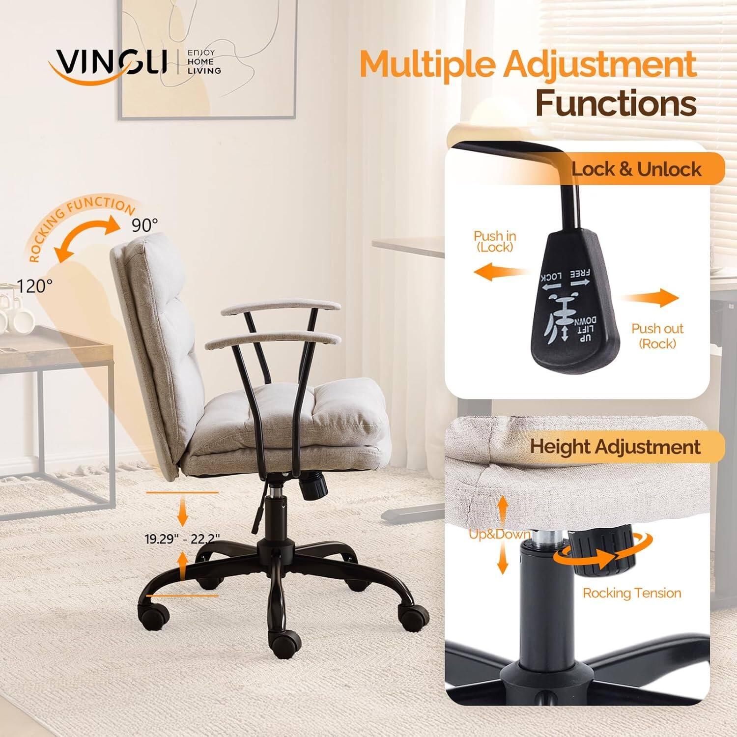 ENJOY VINGLI LIVING HOME

Multiple Adjustment Functions

- ROCKING FUNCTION
  - 90°
  - 120°

- Lock & Unlock
  - Push in (Lock)
  - Push out (Rock)

- Height Adjustment
  - 19.29" - 22.2"
  - Up & Down
  - Rocking Tension