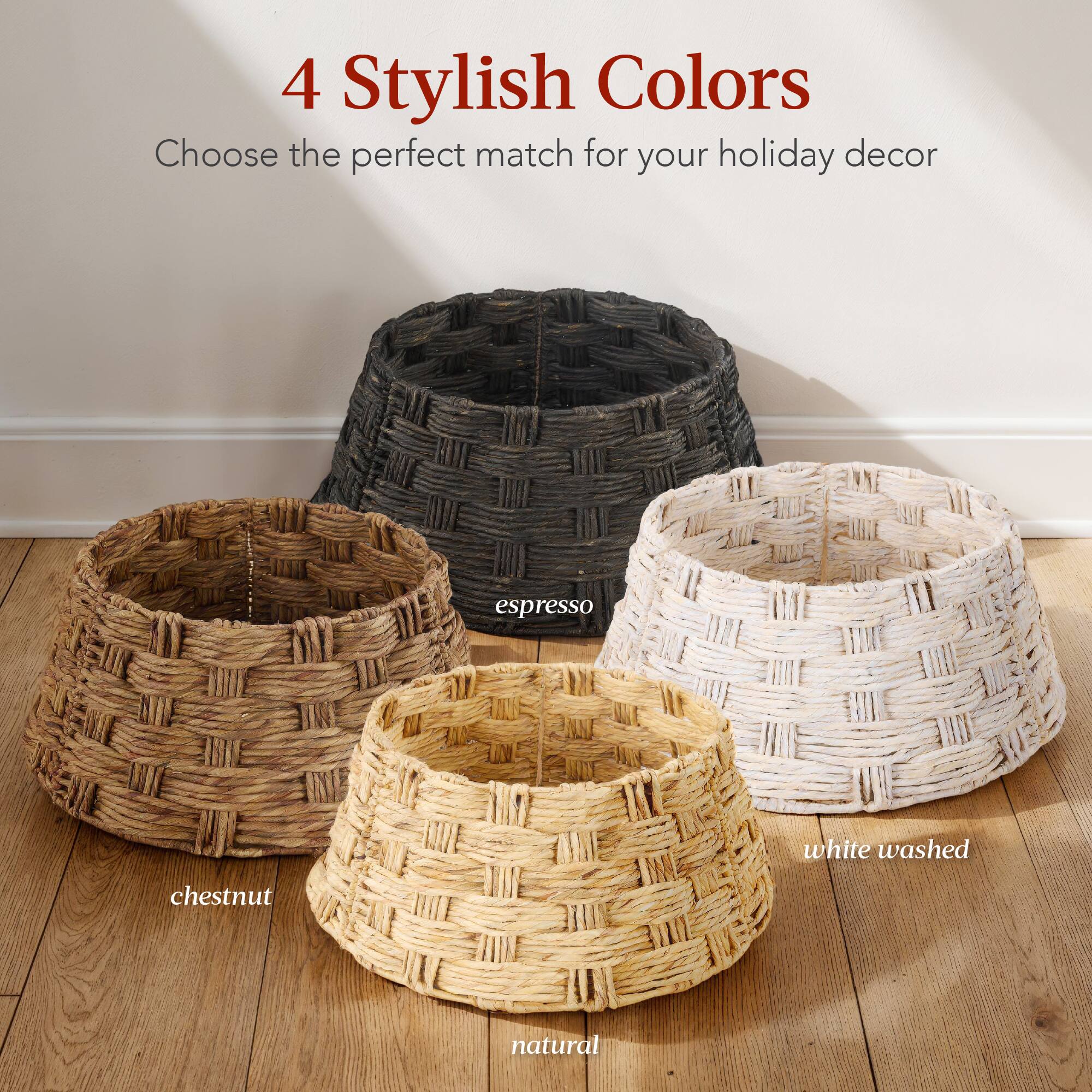 4 Stylish Colors  
Choose the perfect match for your holiday decor  

espresso  
chestnut  
natural  
white washed