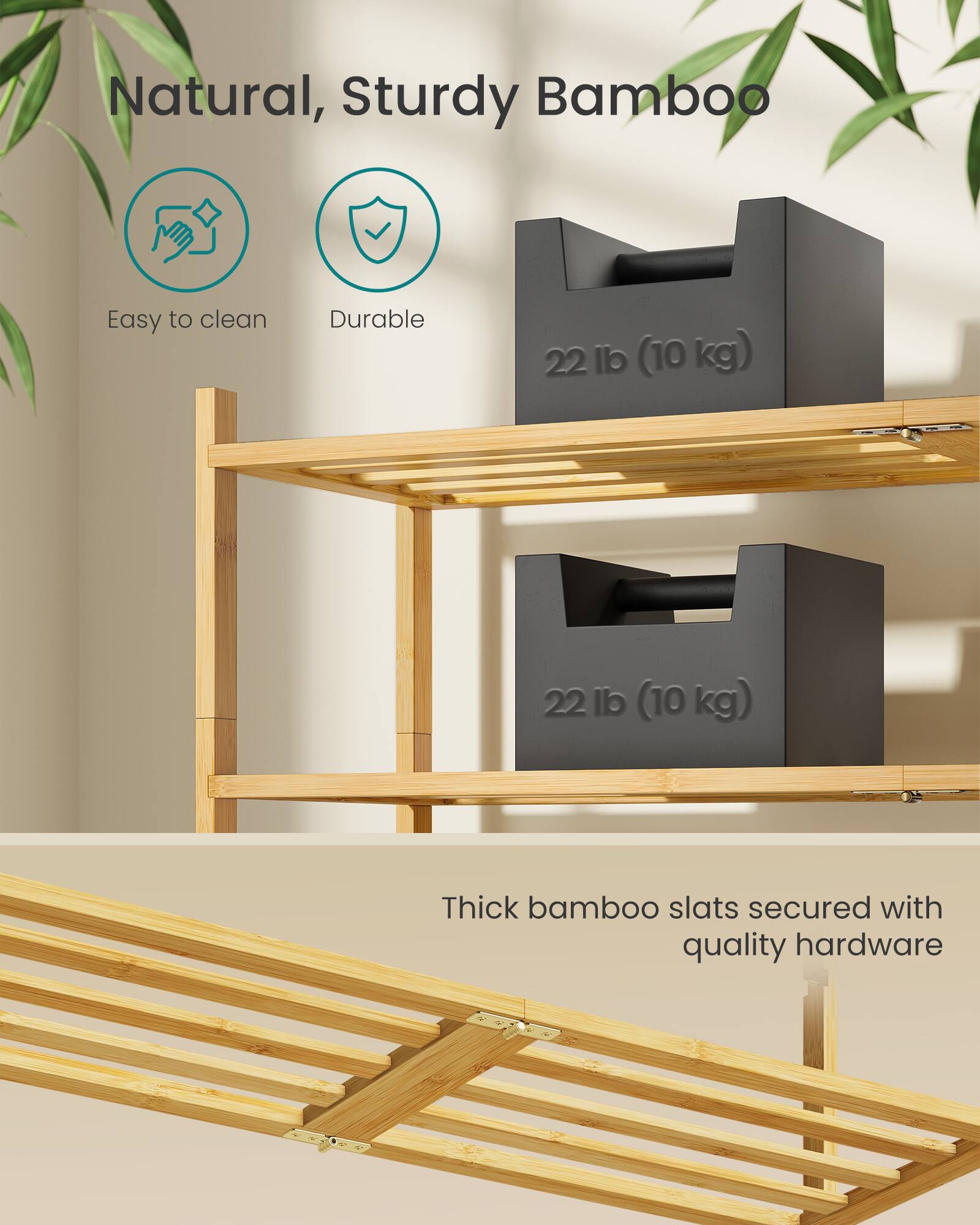 Natural, Sturdy Bamboo

- Easy to clean
- Durable

22 lb (10 kg)

Thick bamboo slats secured with quality hardware