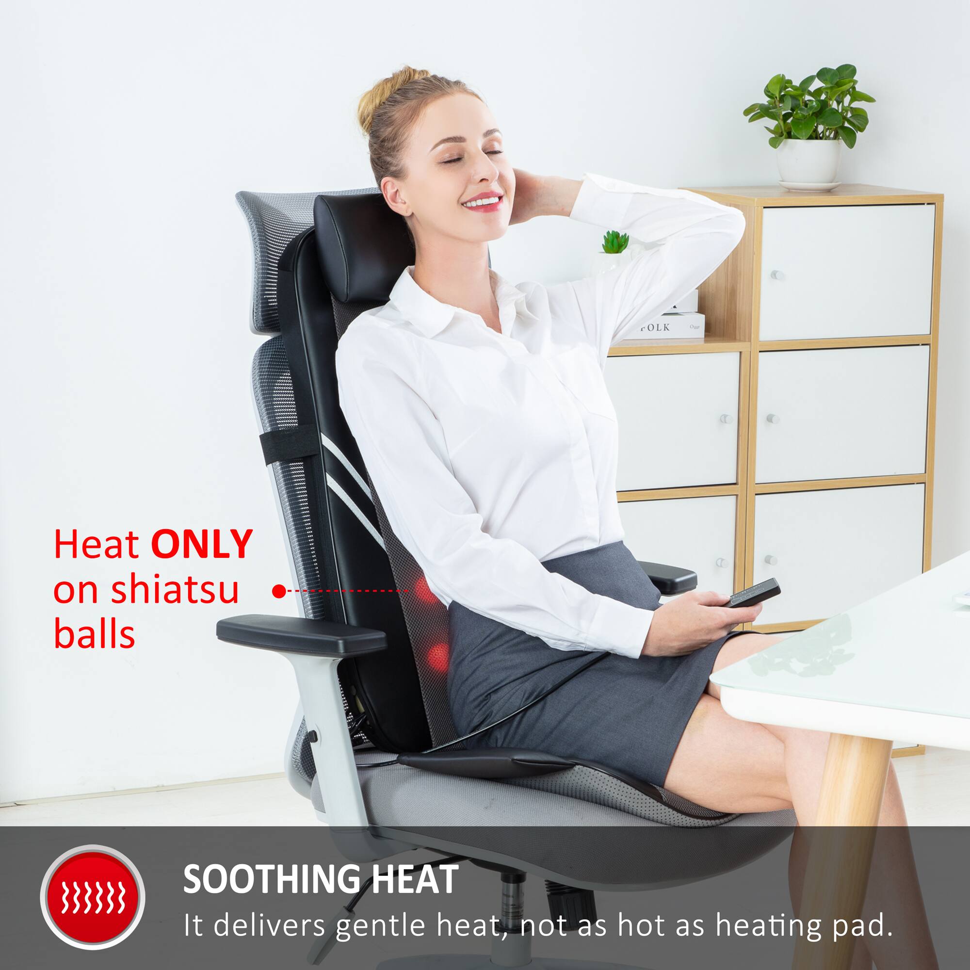 Heat ONLY on shiatsu balls
SOOTHING HEAT
It delivers gentle heat, not as hot as heating pad.