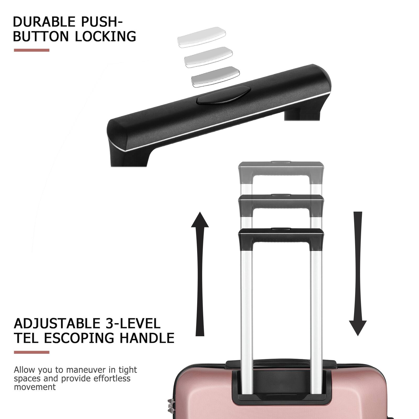 DURABLE PUSH-BUTTON LOCKING

ADJUSTABLE 3-LEVEL TEL ESCOPING HANDLE

Allow you to maneuver in tight spaces and provide effortless movement