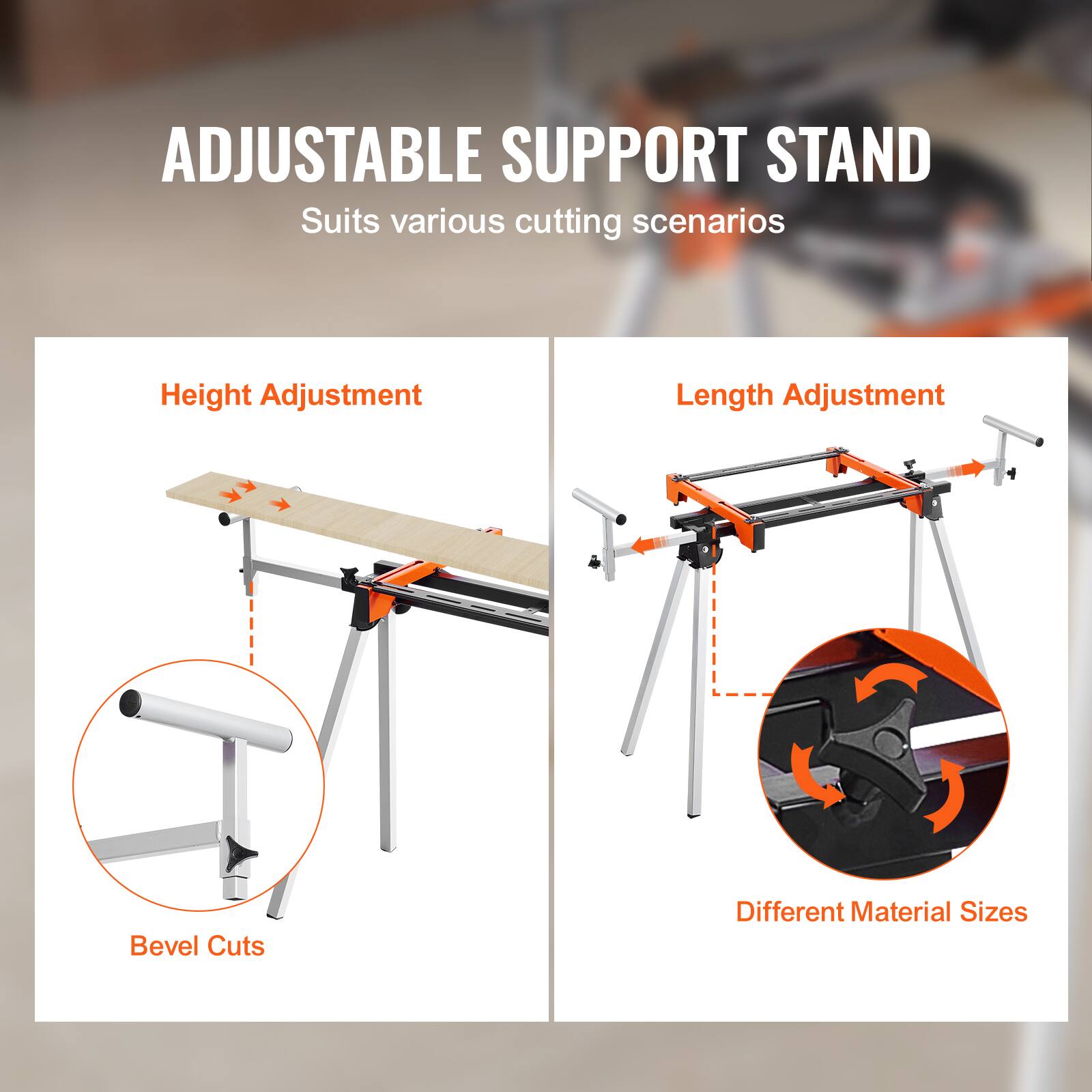 ADJUSTABLE SUPPORT STAND  
Suits various cutting scenarios  

Height Adjustment  
Bevel Cuts  

Length Adjustment  
Different Material Sizes