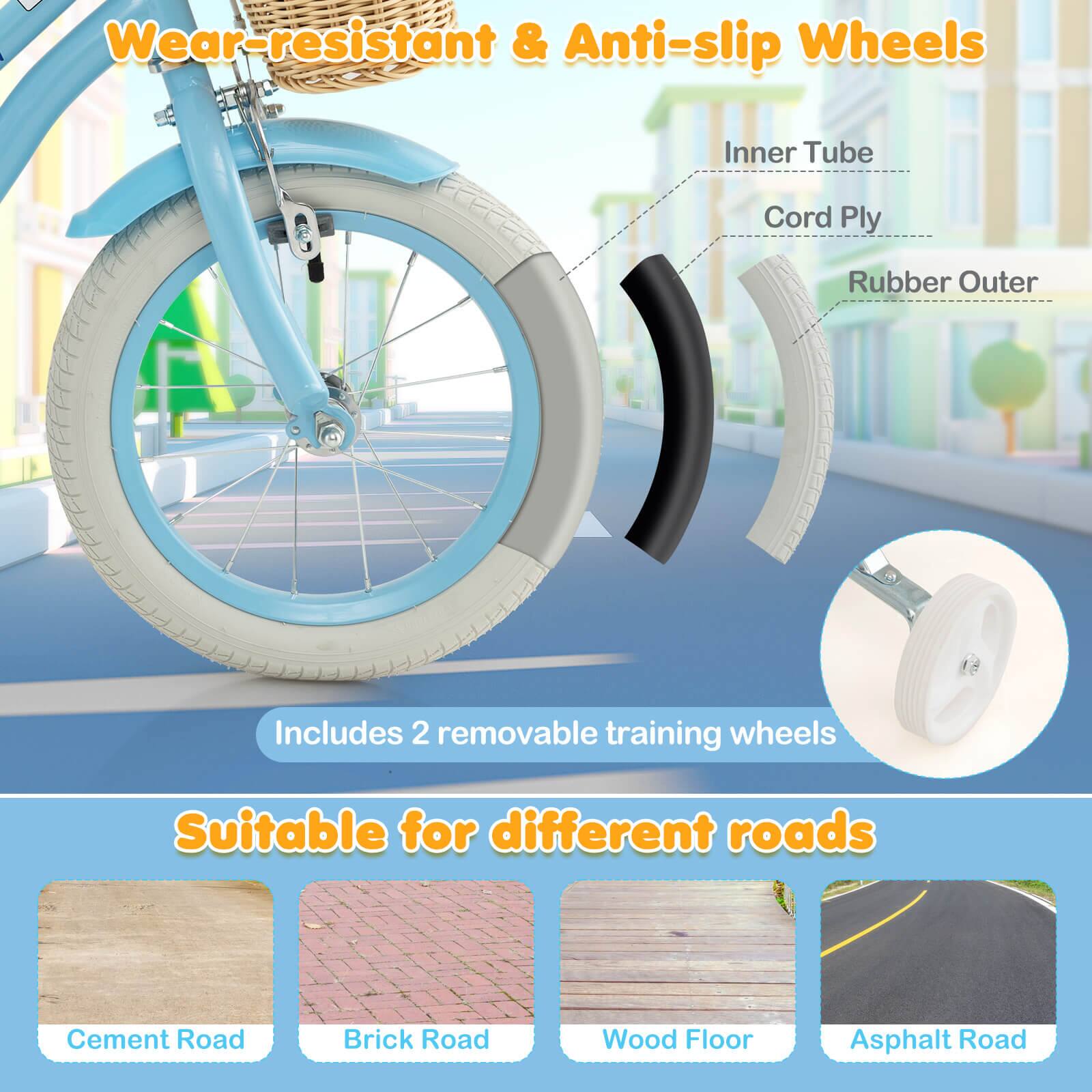 Wear-resistant & Anti-slip Wheels  
Inner Tube  
Cord Ply  
Rubber Outer  

Includes 2 removable training wheels  

Suitable for different roads  
Cement Road  
Brick Road  
Wood Floor  
Asphalt Road