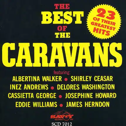 THE BEST OF THE CARAVANS
featuring:
ALBERTINA WALKER • SHIRLEY CEASAR
INEZ ANDREWS • DELORES WASHINGTON
CASSIETTA GEORGE • JOSEPHINE HOWARD
EDDIE WILLIAMS • JAMES HERNDON
23 OF THEIR GREATEST HITS
SAVOY RECORDS INC.
SCD 7012