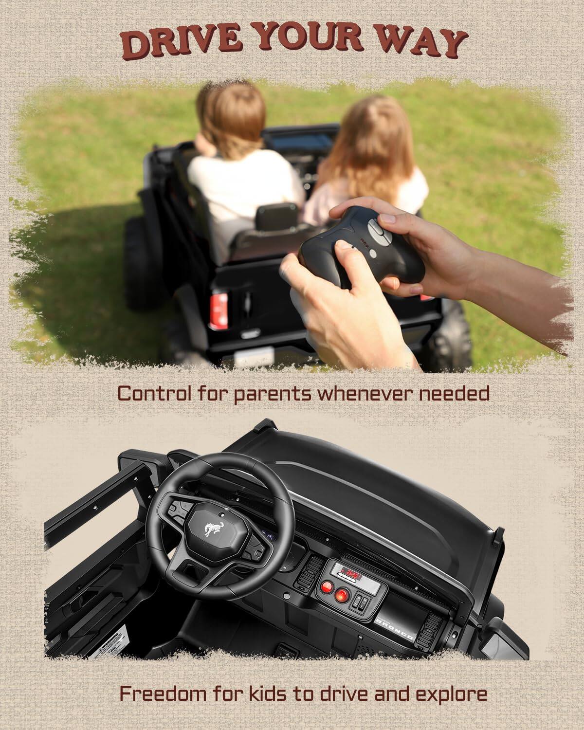 DRIVE YOUR WAY  
Control for parents whenever needed  
Freedom for kids to drive and explore