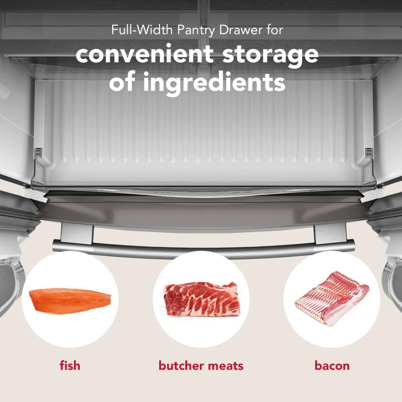 Full-Width Pantry Drawer for convenient storage of ingredients

- fish
- butcher meats
- bacon