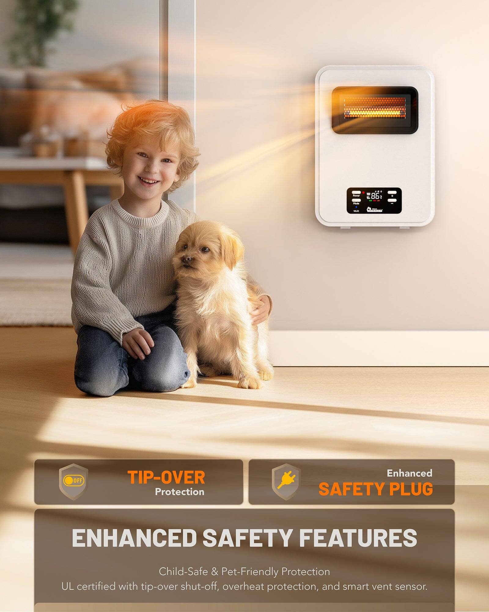 1 - L Ba : : OFF  
TIP-OVER Protection  
Enhanced SAFETY PLUG  
ENHANCED SAFETY FEATURES  
Child-Safe & Pet-Friendly Protection  
UL certified with tip-over shut-off, overheat protection, and smart vent sensor.