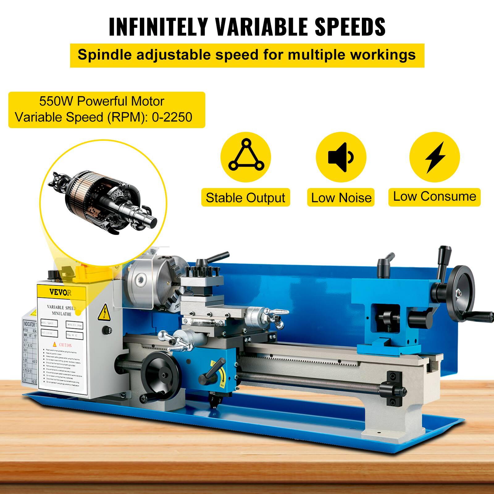 INFINITELY VARIABLE SPEEDS  
Spindle adjustable speed for multiple workings  
550W Powerful Motor  
Variable Speed (RPM): 0-2250  
Stable Output  
Low Noise  
Low Consume  

VEVOR  
TARINBLE S MI LATHE NOCATA  
MODEL: ML-1J2N1R