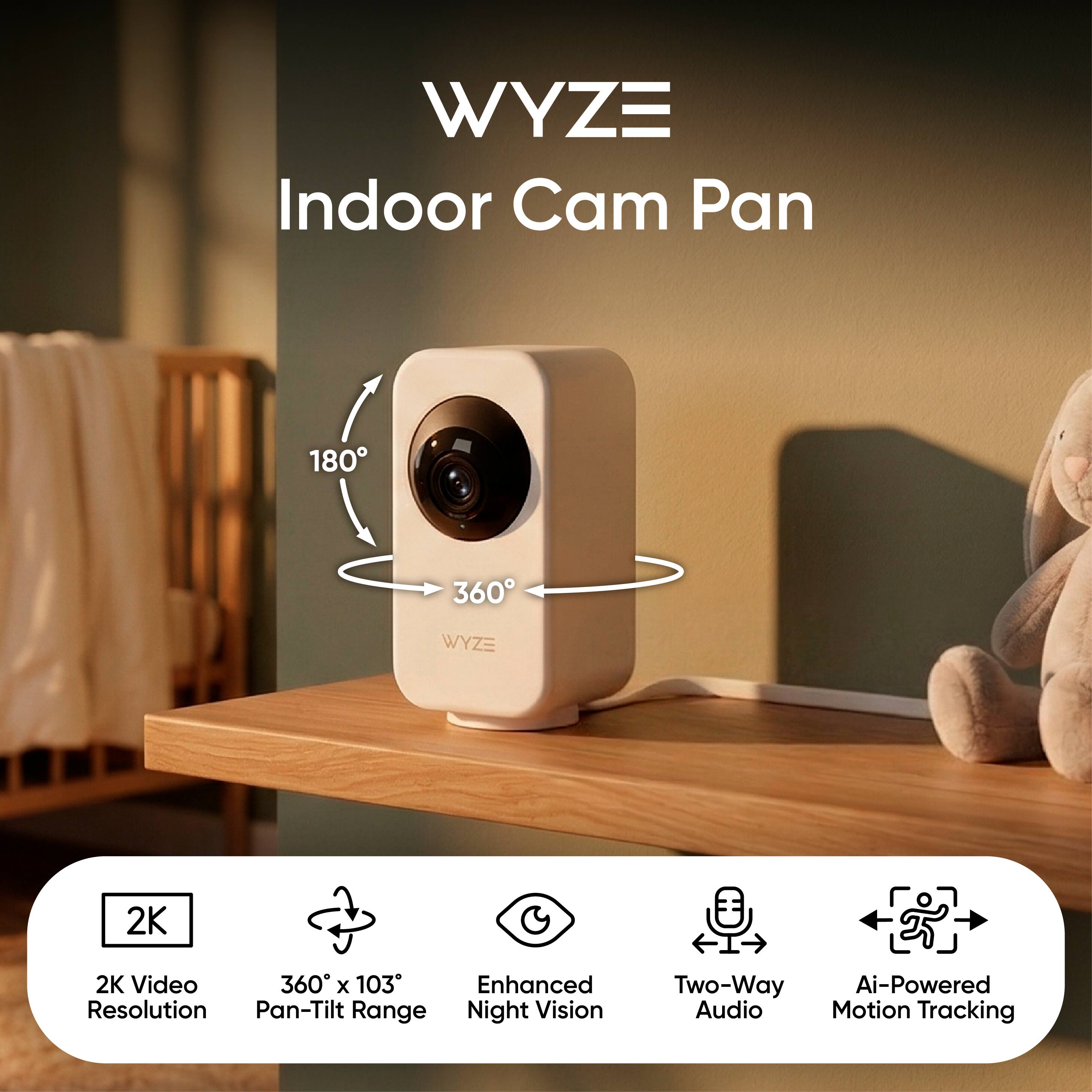 WYZE Indoor Cam Pan 180 360  
WYZE 2K  
2K Video  
360° x 103° Enhanced Resolution  
Pan-Tilt Range  
Night Vision  
Two-Way Ai-Powered Audio  
Motion Tracking