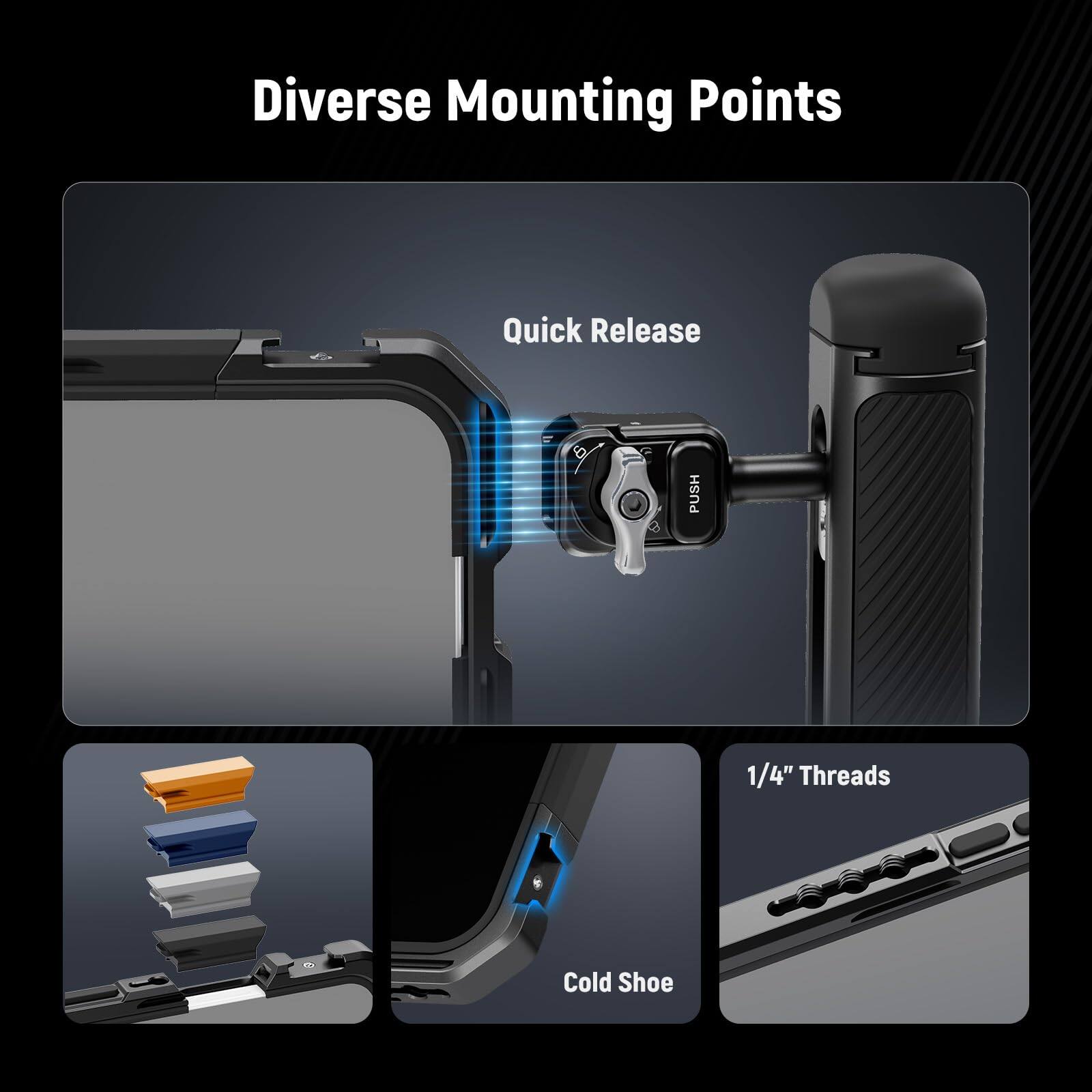Diverse Mounting Points

- Quick Release
- 1/4" Threads
- Cold Shoe