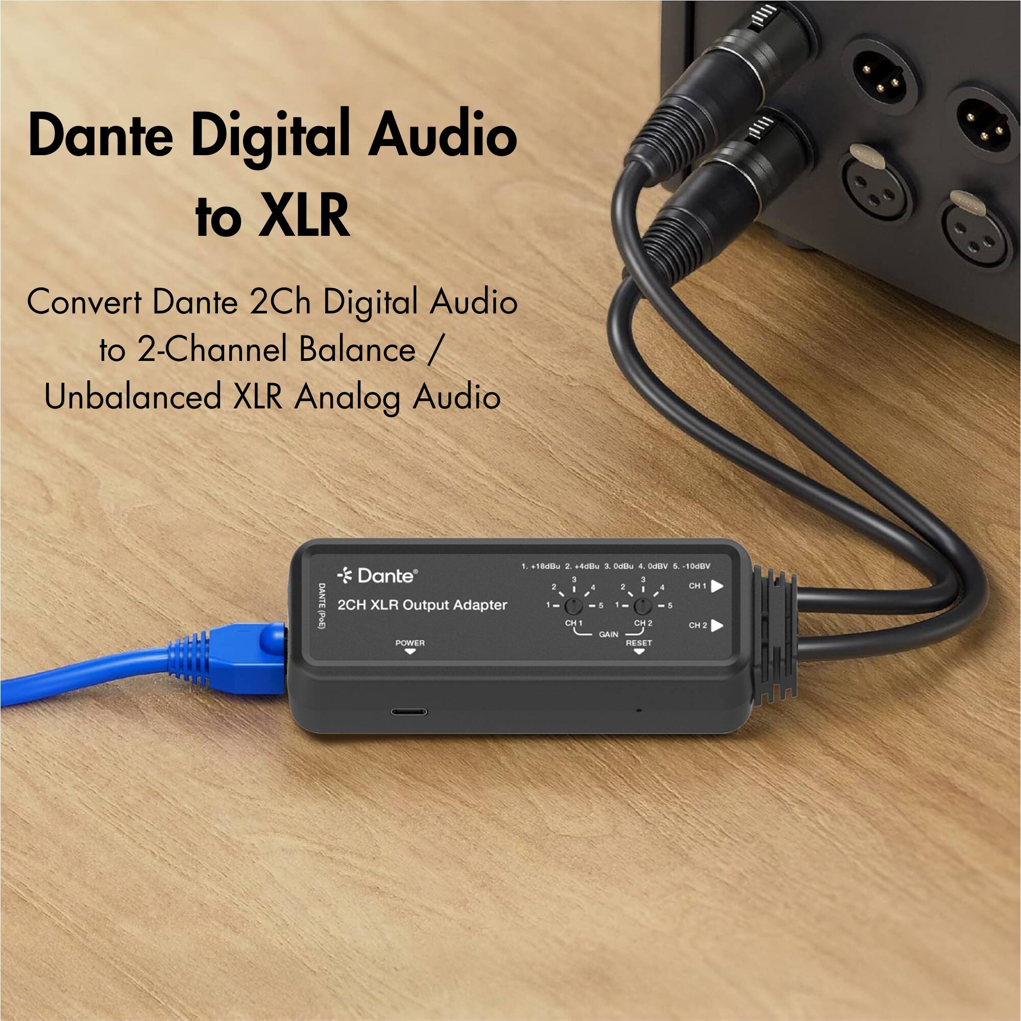 Dante Digital Audio to XLR

Convert Dante 2Ch Digital Audio to 2-Channel Balanced / Unbalanced XLR Analog Audio

Dante 2CH XLR Output Adapter

1. -18dBu 2. +4dBu 3. 0dBu 4. -6dBu 5. -10dBu

CH1 GAIN CH2 GAIN RESET

POWER