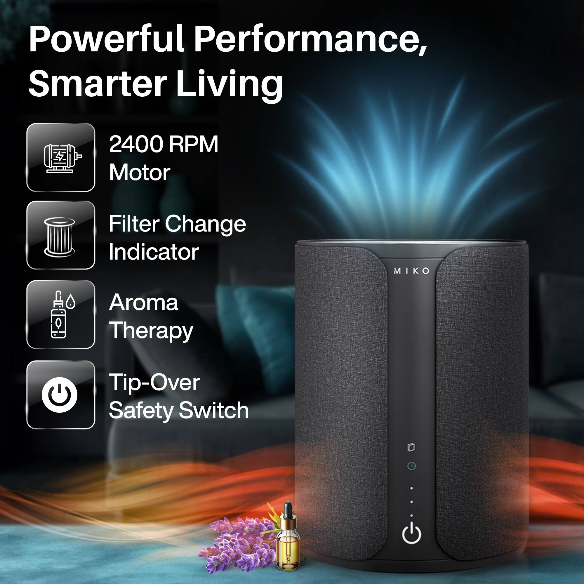 Powerful Performance, Smarter Living

- 2400 RPM Motor
- Filter Change Indicator
- Aroma Therapy
- Tip-Over Safety Switch