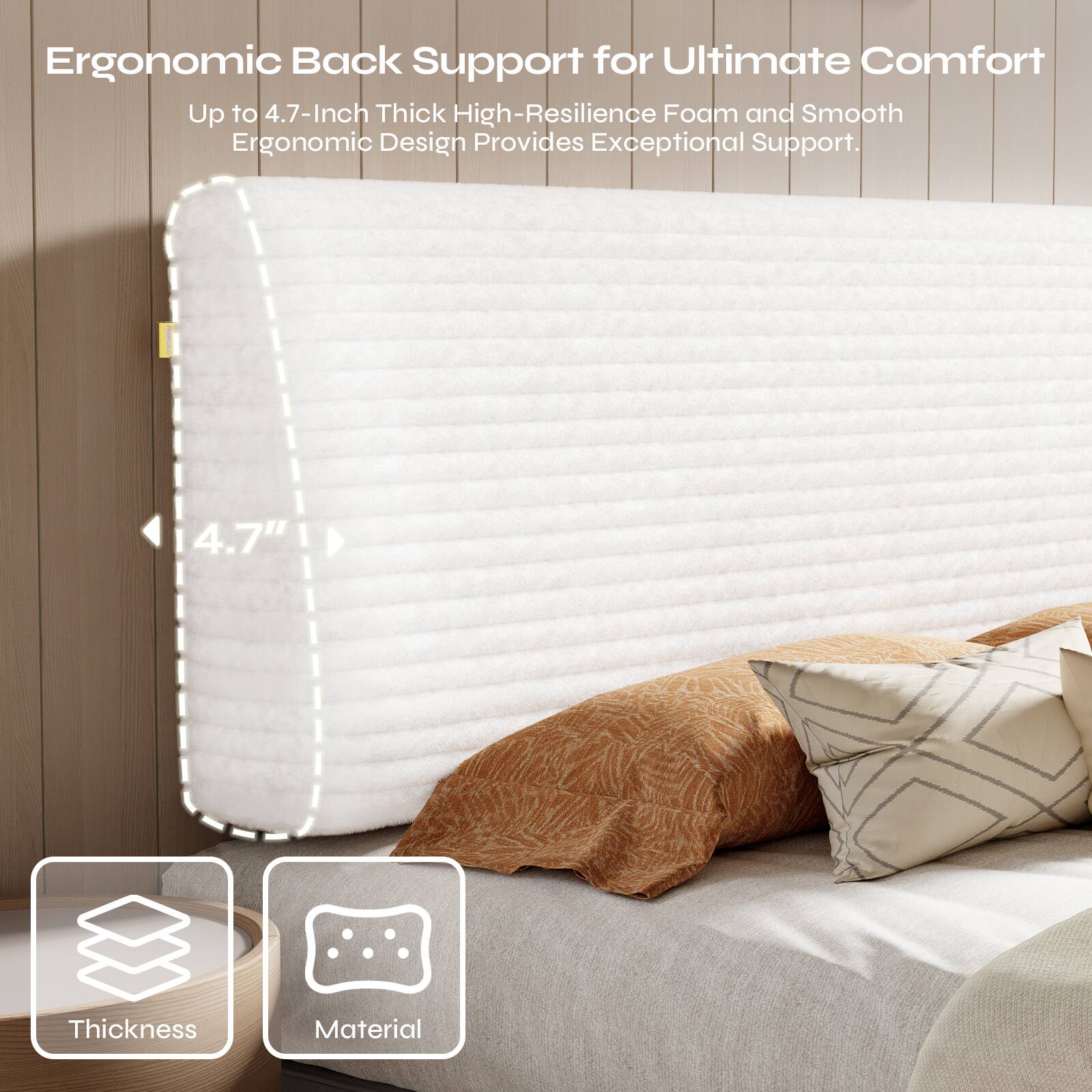 Ergonomic Back Support for Ultimate Comfort  
Up to 4.7-Inch Thick High-Resilience Foam and Smooth Ergonomic Design Provides Exceptional Support.  
4.7" Thickness Material