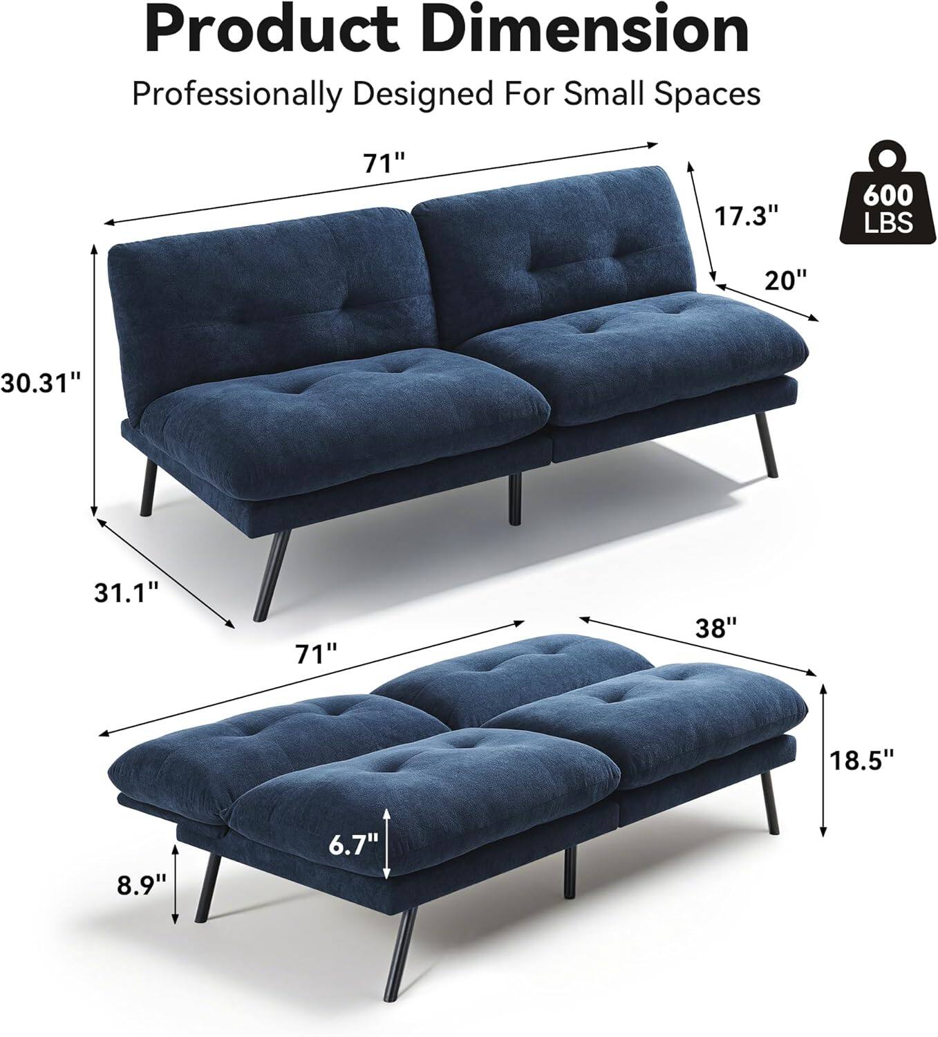 Product Dimension  
Professionally Designed For Small Spaces  

- Length: 71"  
- Depth: 30.31"  
- Height: 31.1"  
- Seat Height: 17.3"  
- Seat Depth: 20"  
- Armrest Height: 17.3"  
- Back Height: 30.31"  
- Bed Length: 71"  
- Bed Depth: 38"  
- Bed Height: 18.5"  
- Bed Height from Floor: 6.7"  
- Leg Height: 8.9"  

Weight Capacity: 600 LBS