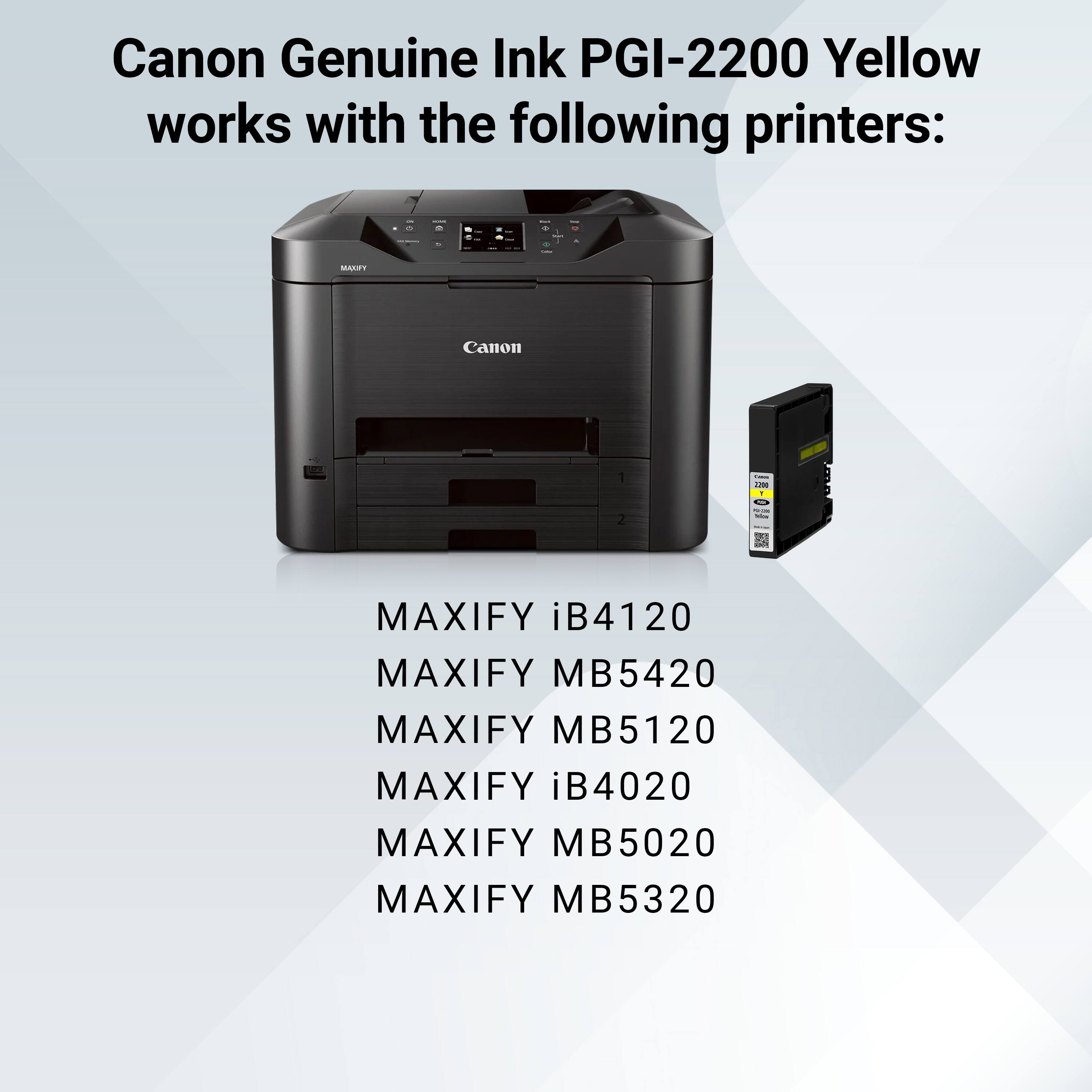 Canon Genuine Ink PGI-2200 Yellow works with the following printers:

- MAXIFY iB4120
- MAXIFY MB5420
- MAXIFY MB5120
- MAXIFY iB4020
- MAXIFY MB5020
- MAXIFY MB5320