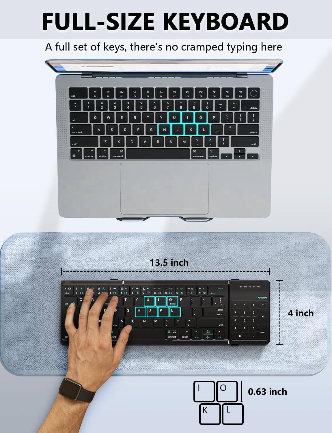 FULL-SIZE KEYBOARD

A full set of keys, there's no cramped typing here

13.5 inch

4 inch

0.63 inch