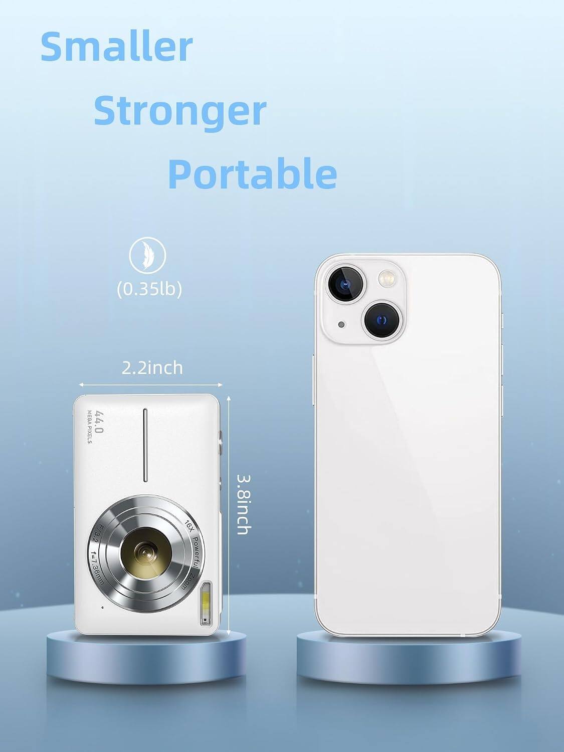 Smaller Stronger Portable (0.35lb)  
2.2inch  
44.0 PIXELS  
F/3.2  
f=7.36mm  
16X Powerful  
200m  
3.8inch