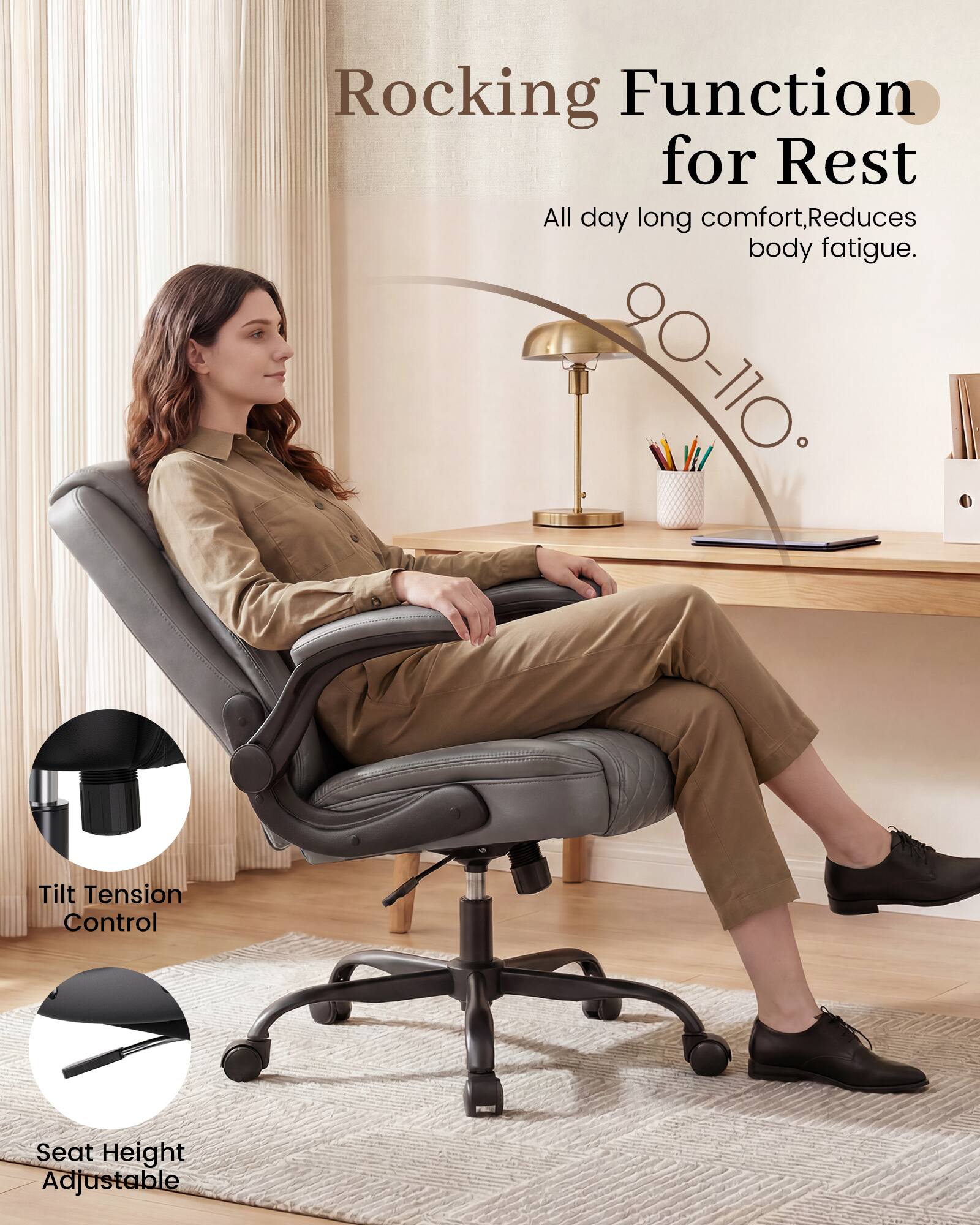 Rocking Function for Rest  
All day long comfort, Reduces body fatigue.  
90-110° Tilt Tension Control  
Seat Height Adjustable