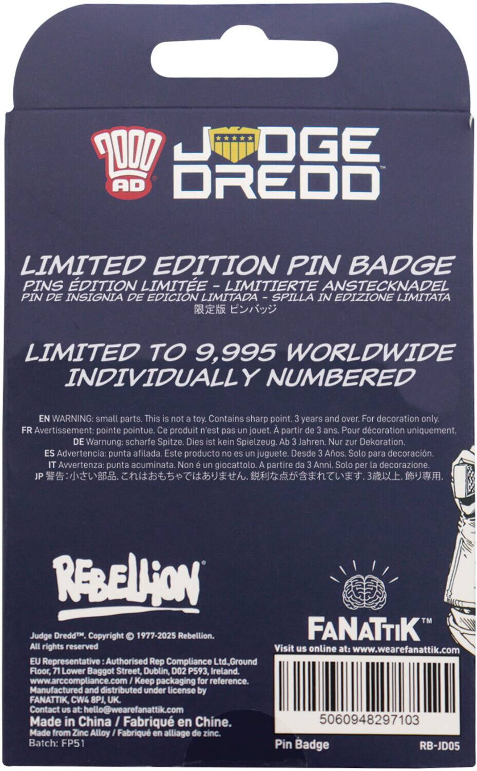 **Judge Dredd Limited Edition Pin Badge**

**Limited Edition Pin Badge**  
Pins Édition Limitée - Limitierte Anstecknadel - Pin de Insignia de Edición Limitada - Spilla in Edizione Limitata - 限定版 ピンバッジ

**Limited to 9,995 Worldwide Individually Numbered**

**Warning:** Small parts. This is not a toy. Contains sharp point. 3 years and over. For decoration only.  
**Avertissement:** Pointe pointue. Ce produit n'est pas un jouet. À partir de 3 ans. Pour décoration uniquement.  
**Warnung:** Scharfe Spitze. Dies ist kein Spielzeug. Ab 3 Jahren. Nur zur Dekoration.  
**Advertencia:** Punta afilada. Este producto no es un juguete. Desde 3 Años. Solo para decoración.  
**Avvertenza:** Punta acuminata. Non è un giocattolo. A partire da 3 Anni. Solo per la decorazione.  
**警告:** 小さな部品。これはおもちゃではありません。鋭い先端があります。3歳以上