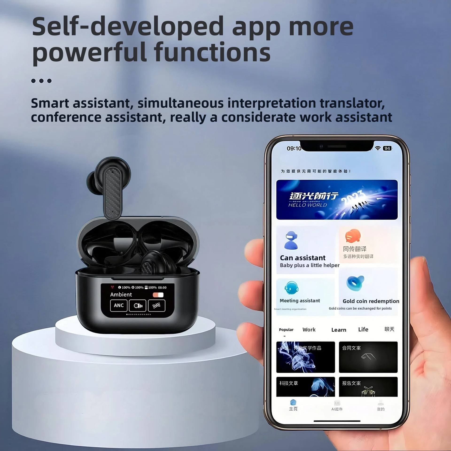 Self-developed app more powerful functions  
...  
Smart assistant, simultaneous interpretation translator, conference assistant, really a considerate work assistant  

09:10  
HELLO WORLD  
Can assistant Baby plus a little helper  

Ambient ANC  

Meeting assistant  
Gold coin redemption  
Gold coins can be exchanged for points  

Popular Work Learn Life