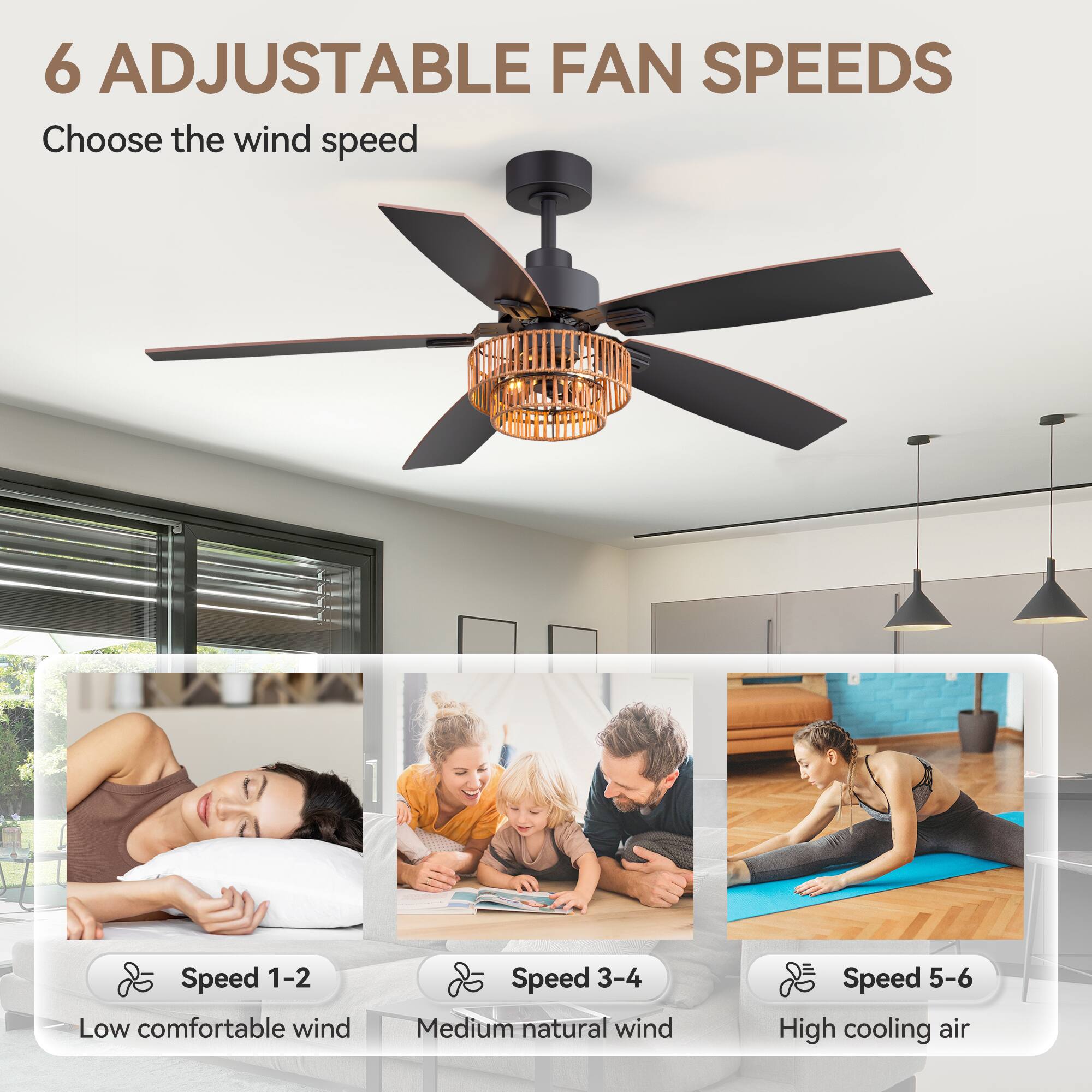 6 ADJUSTABLE FAN SPEEDS

Choose the wind speed

Speed 1-2 Low comfortable wind

Speed 3-4 Medium natural wind

Speed 5-6 High cooling air