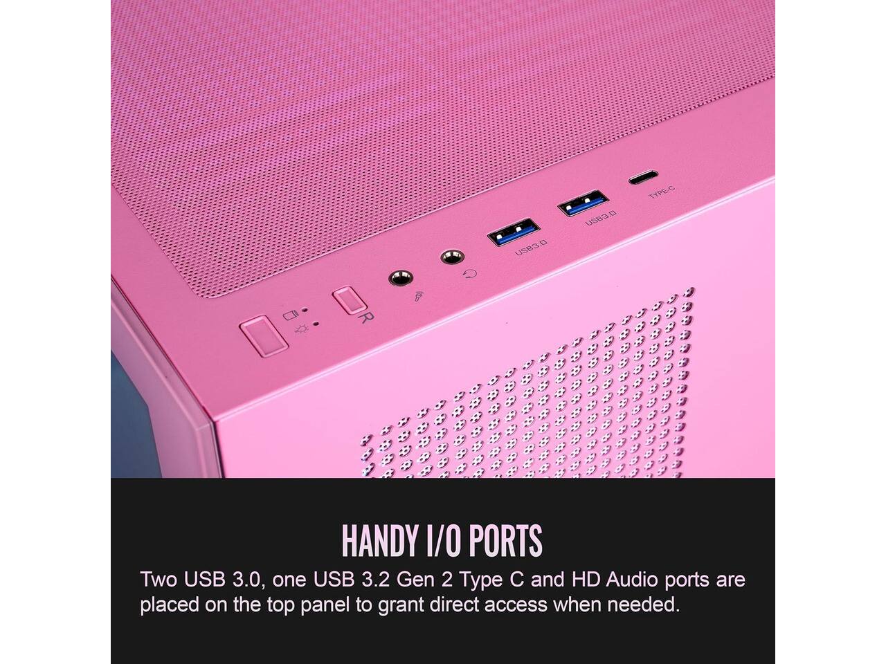 O. USB3  
USB3  
TYPE-C  
HANDY I/O PORTS  
Two USB 3.0, one USB 3.2 Gen 2 Type C and HD Audio ports are placed on the top panel to grant direct access when needed.