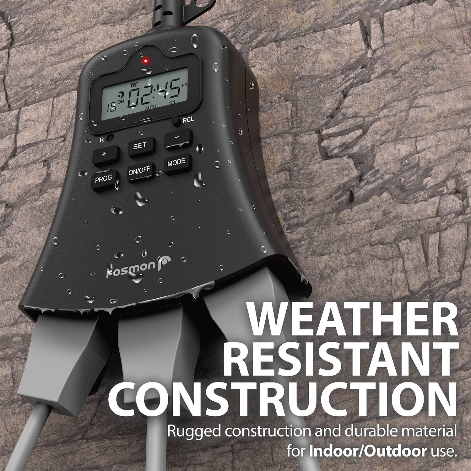 WE 18:02:45 PM AUTO ON RCL R + PROG - SET MODE ON/OFF Fosmon WEATHER RESISTANT CONSTRUCTION Rugged construction and durable material for Indoor/Outdoor use.