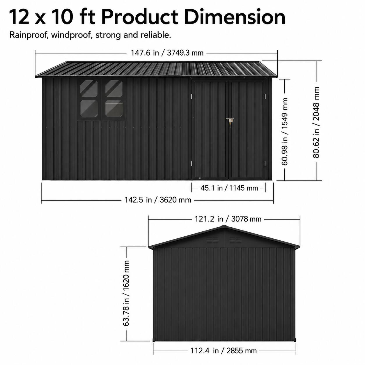 12 x 10 ft Product Dimension  
Rainproof, windproof, strong and reliable.  

147.6 in / 3749.3 mm  
142.5 in / 3620 mm  
45.1 in / 1145 mm  
60.98 in / 1549 mm  
80.62 in / 2048 mm  
121.2 in / 3078 mm  
63.78 in / 1620 mm  
112.4 in / 2855 mm